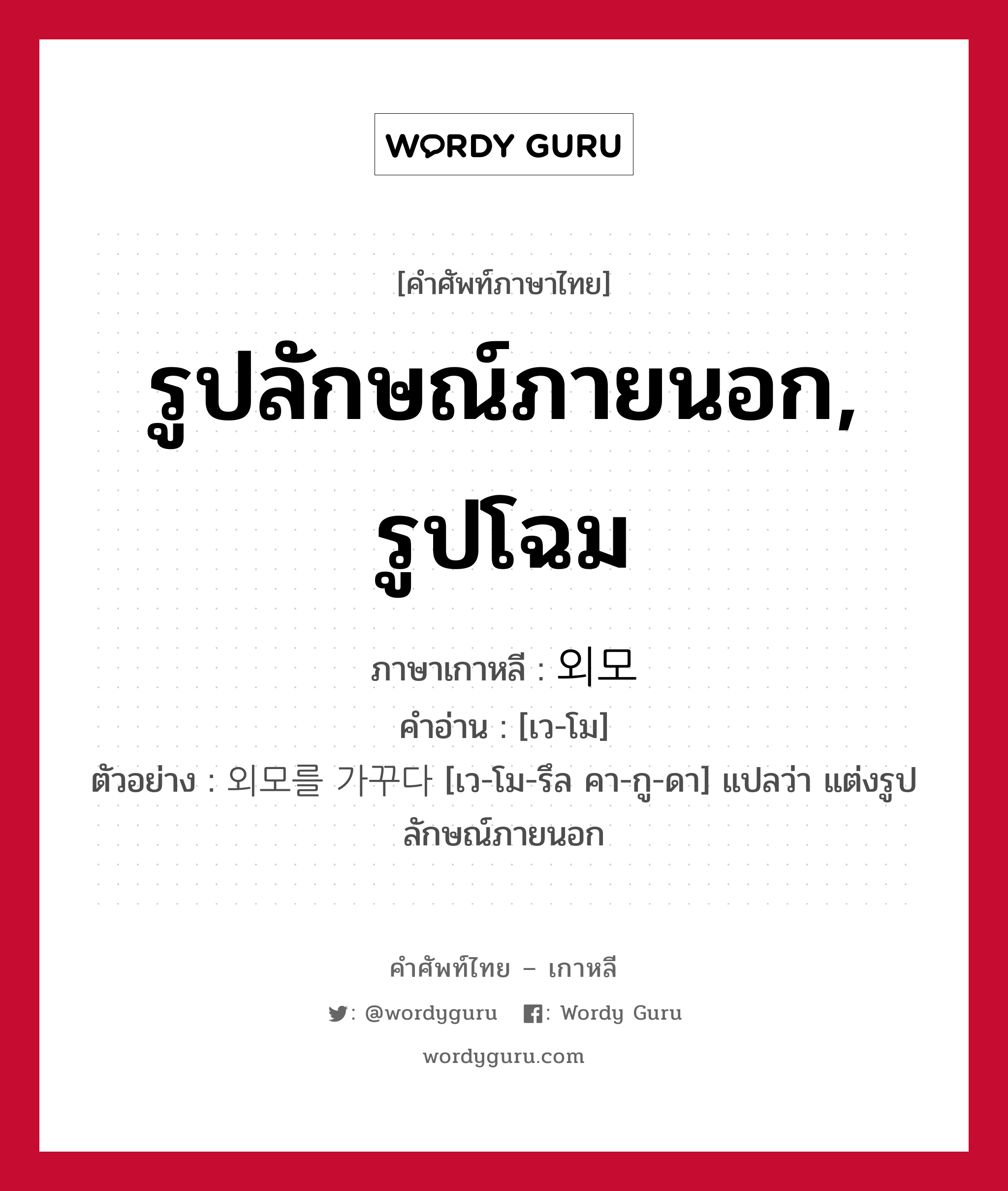 รูปลักษณ์ภายนอก, รูปโฉม ภาษาเกาหลีคืออะไร, คำศัพท์ภาษาไทย - เกาหลี รูปลักษณ์ภายนอก, รูปโฉม ภาษาเกาหลี 외모 คำอ่าน [เว-โม] ตัวอย่าง 외모를 가꾸다 [เว-โม-รึล คา-กู-ดา] แปลว่า แต่งรูปลักษณ์ภายนอก