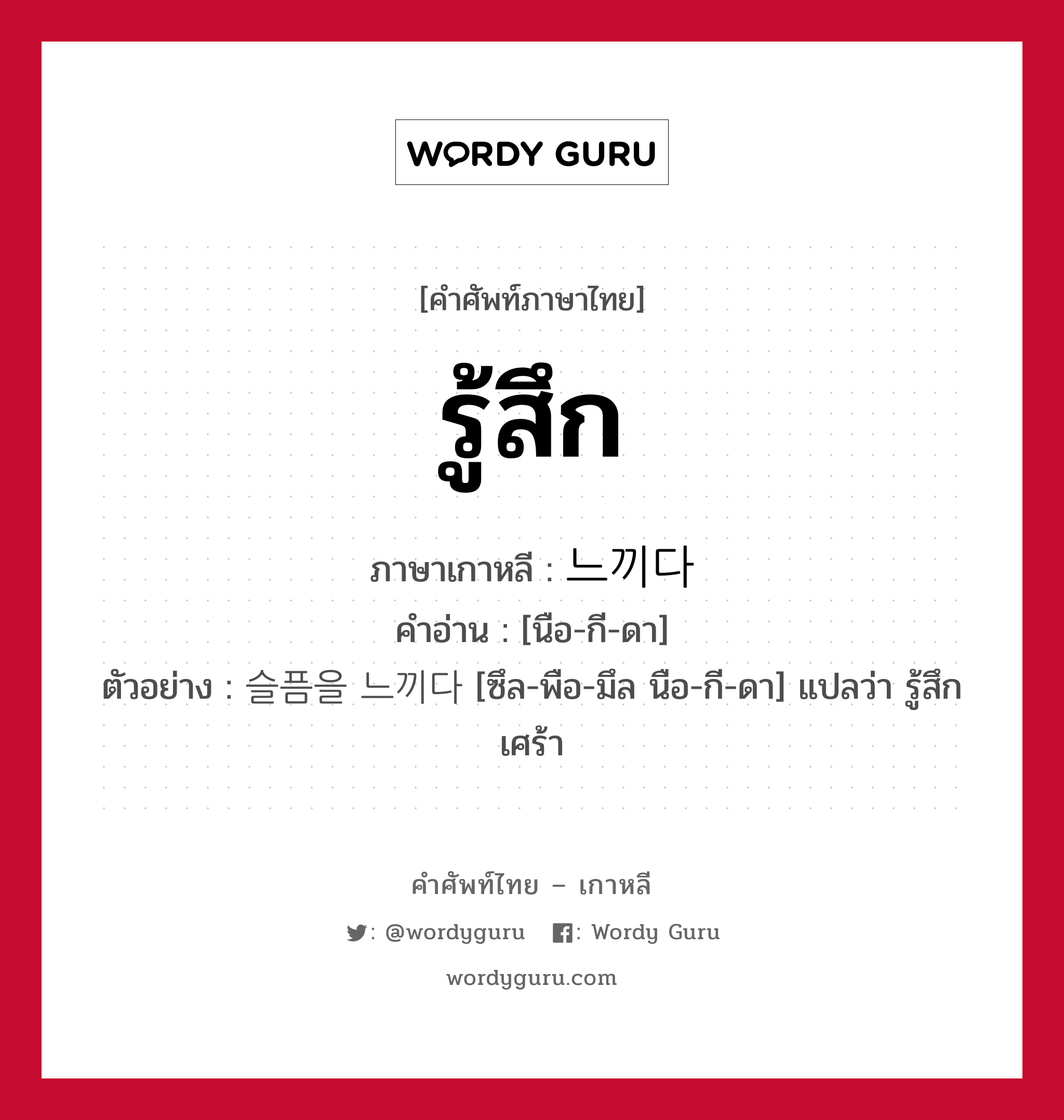 รู้สึก ภาษาเกาหลีคืออะไร, คำศัพท์ภาษาไทย - เกาหลี รู้สึก ภาษาเกาหลี 느끼다 คำอ่าน [นือ-กี-ดา] ตัวอย่าง 슬픔을 느끼다 [ซึล-พือ-มึล นือ-กี-ดา] แปลว่า รู้สึกเศร้า