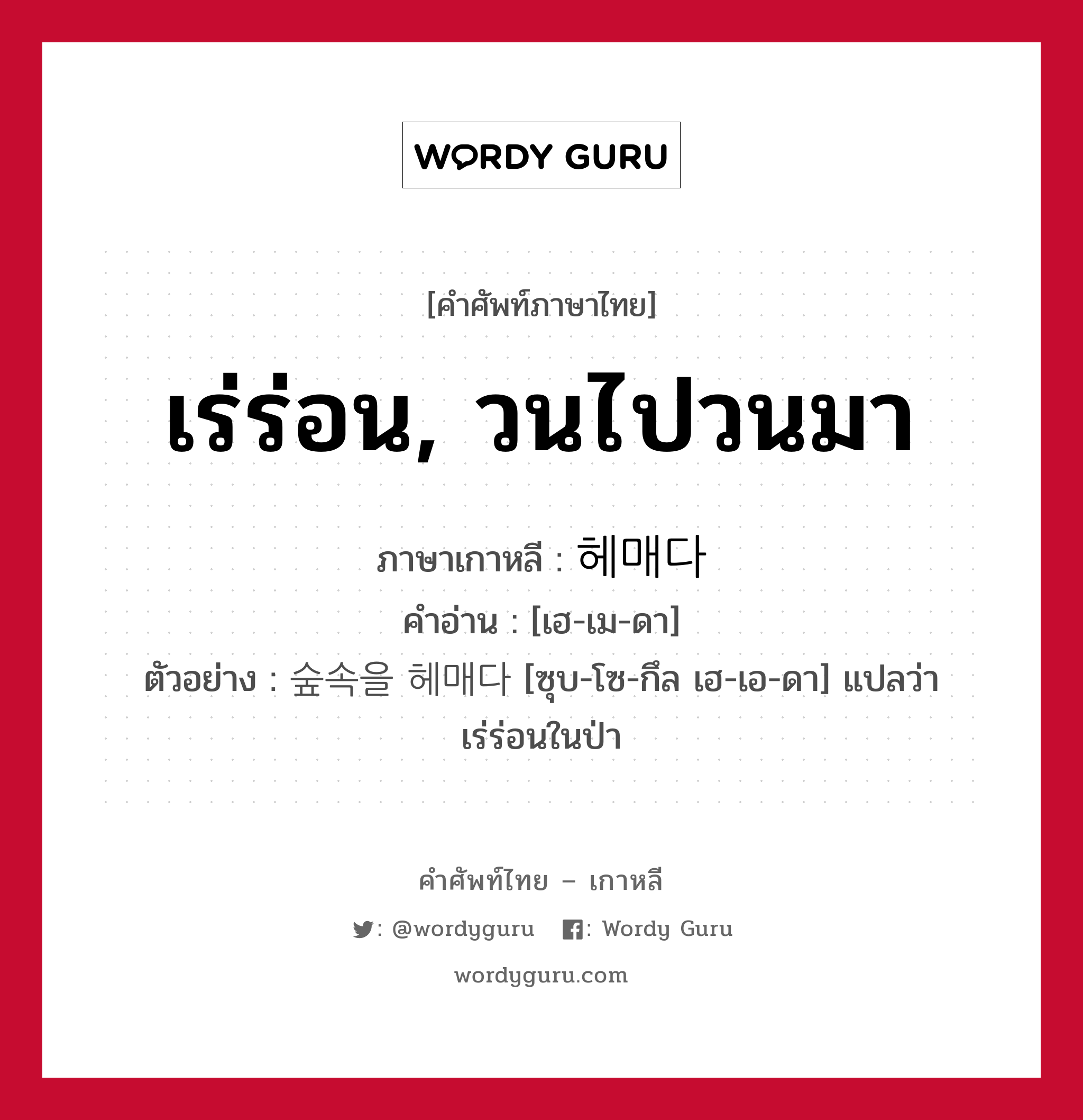 เร่ร่อน, วนไปวนมา ภาษาเกาหลีคืออะไร, คำศัพท์ภาษาไทย - เกาหลี เร่ร่อน, วนไปวนมา ภาษาเกาหลี 헤매다 คำอ่าน [เฮ-เม-ดา] ตัวอย่าง 숲속을 헤매다 [ซุบ-โซ-กึล เฮ-เอ-ดา] แปลว่า เร่ร่อนในป่า