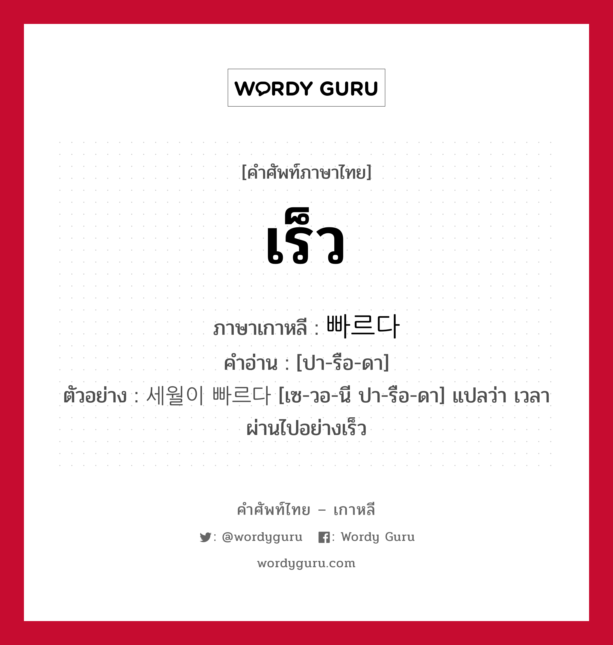 เร็ว ภาษาเกาหลีคืออะไร, คำศัพท์ภาษาไทย - เกาหลี เร็ว ภาษาเกาหลี 빠르다 คำอ่าน [ปา-รือ-ดา] ตัวอย่าง 세월이 빠르다 [เซ-วอ-นี ปา-รือ-ดา] แปลว่า เวลาผ่านไปอย่างเร็ว