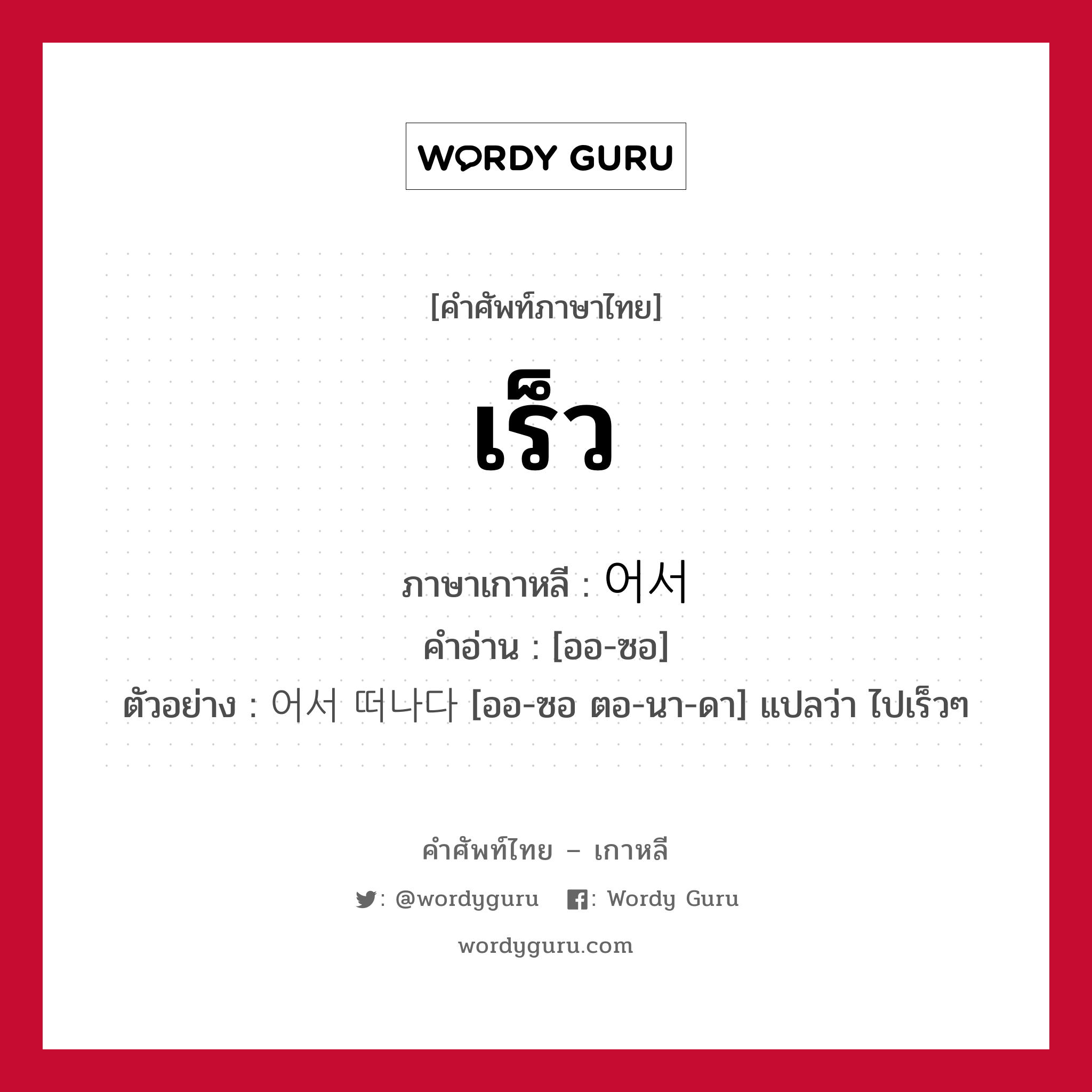 เร็ว ภาษาเกาหลีคืออะไร, คำศัพท์ภาษาไทย - เกาหลี เร็ว ภาษาเกาหลี 어서 คำอ่าน [ออ-ซอ] ตัวอย่าง 어서 떠나다 [ออ-ซอ ตอ-นา-ดา] แปลว่า ไปเร็วๆ