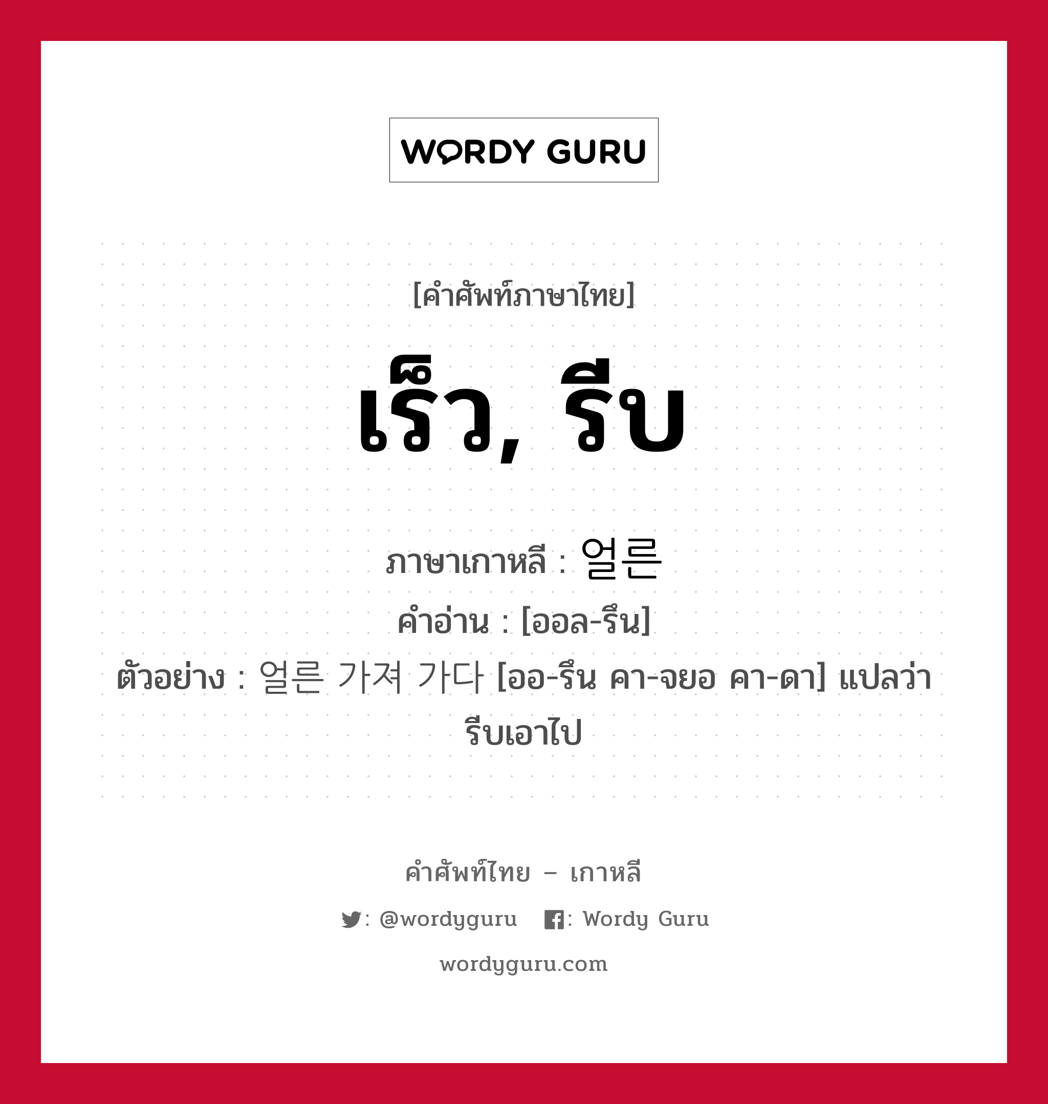 เร็ว, รีบ ภาษาเกาหลีคืออะไร, คำศัพท์ภาษาไทย - เกาหลี เร็ว, รีบ ภาษาเกาหลี 얼른 คำอ่าน [ออล-รึน] ตัวอย่าง 얼른 가져 가다 [ออ-รึน คา-จยอ คา-ดา] แปลว่า รีบเอาไป