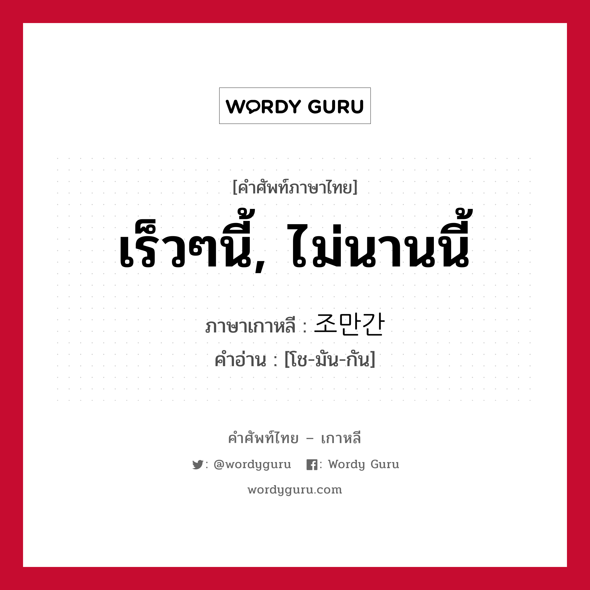 เร็วๆนี้, ไม่นานนี้ ภาษาเกาหลีคืออะไร, คำศัพท์ภาษาไทย - เกาหลี เร็วๆนี้, ไม่นานนี้ ภาษาเกาหลี 조만간 คำอ่าน [โช-มัน-กัน]