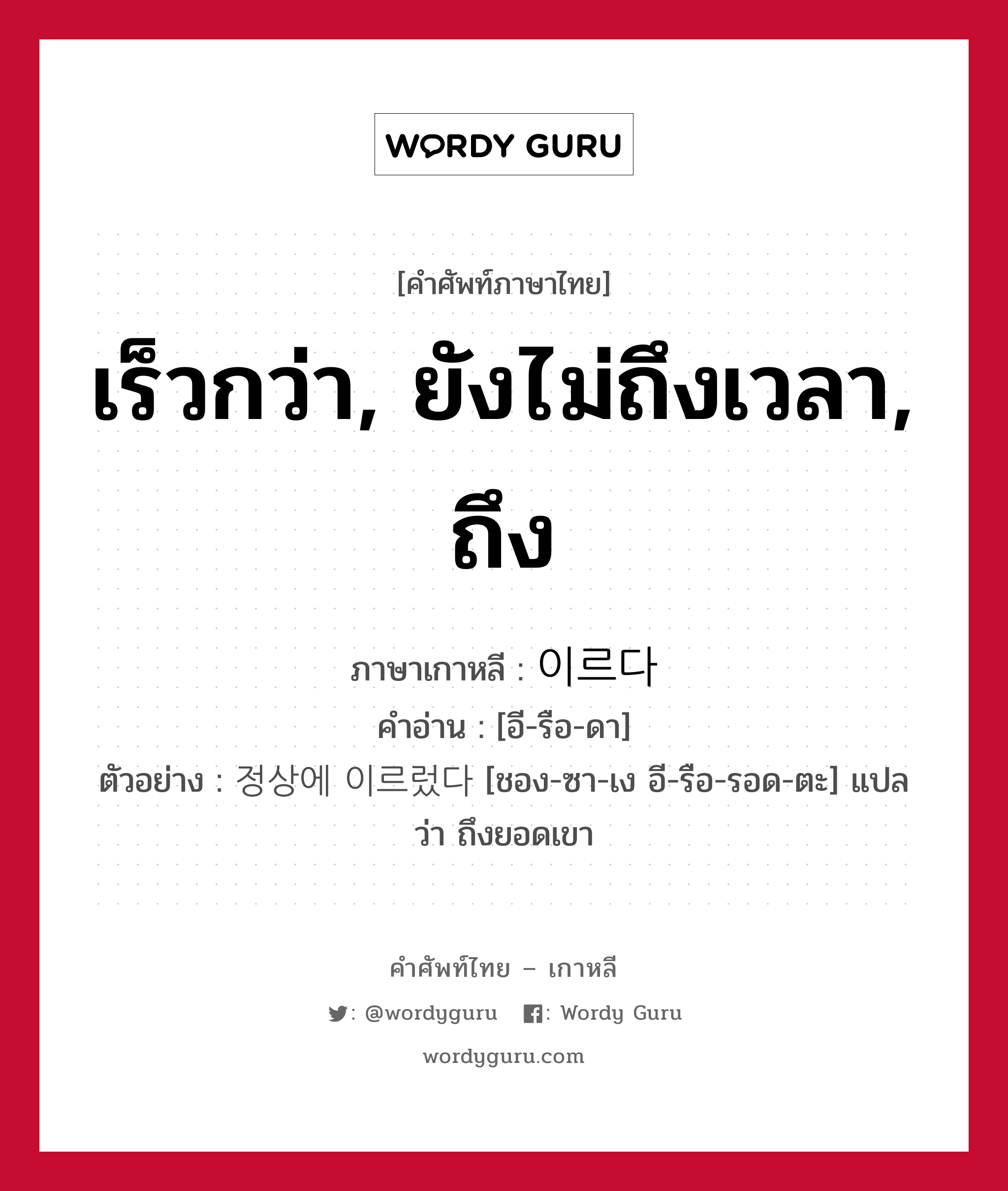 เร็วกว่า, ยังไม่ถึงเวลา, ถึง ภาษาเกาหลีคืออะไร, คำศัพท์ภาษาไทย - เกาหลี เร็วกว่า, ยังไม่ถึงเวลา, ถึง ภาษาเกาหลี 이르다 คำอ่าน [อี-รือ-ดา] ตัวอย่าง 정상에 이르렀다 [ชอง-ซา-เง อี-รือ-รอด-ตะ] แปลว่า ถึงยอดเขา