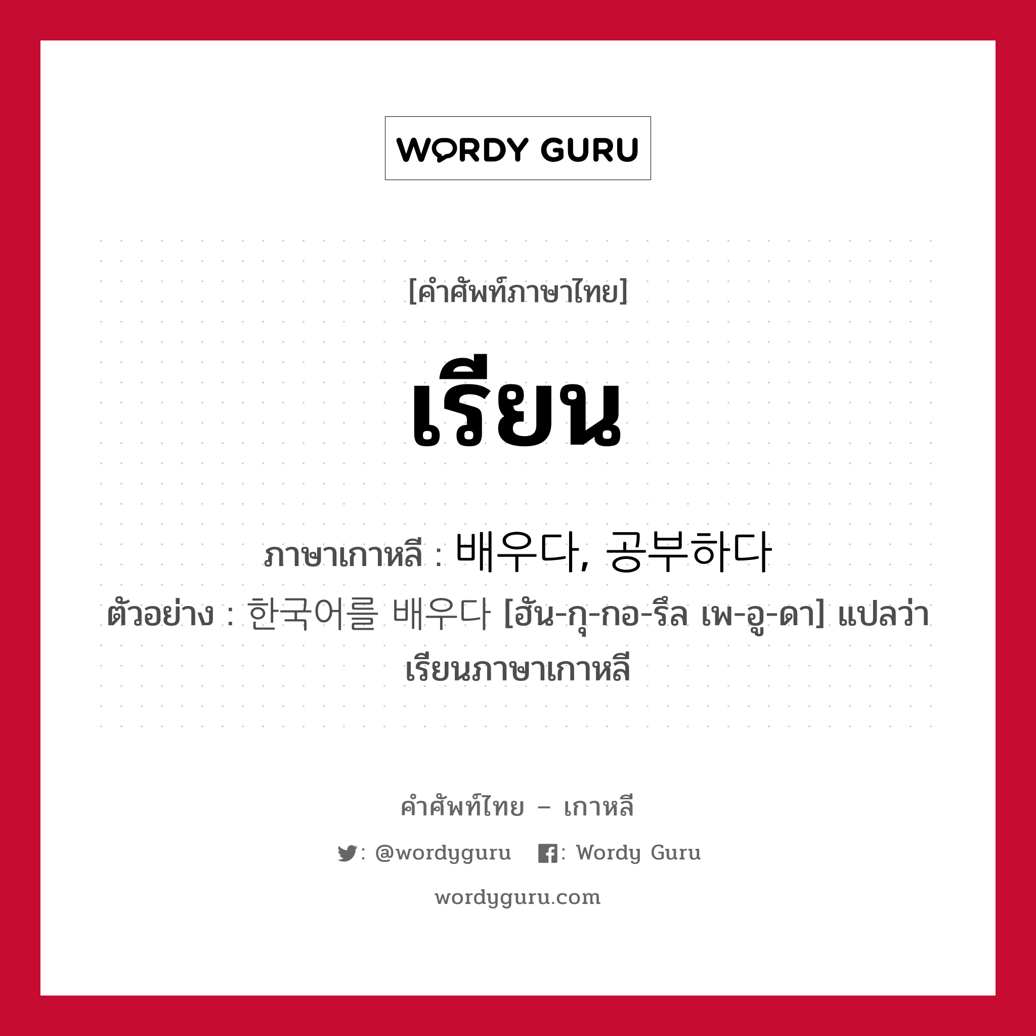 เรียน ภาษาเกาหลีคืออะไร, คำศัพท์ภาษาไทย - เกาหลี เรียน ภาษาเกาหลี 배우다, 공부하다 ตัวอย่าง 한국어를 배우다 [ฮัน-กุ-กอ-รึล เพ-อู-ดา] แปลว่า เรียนภาษาเกาหลี