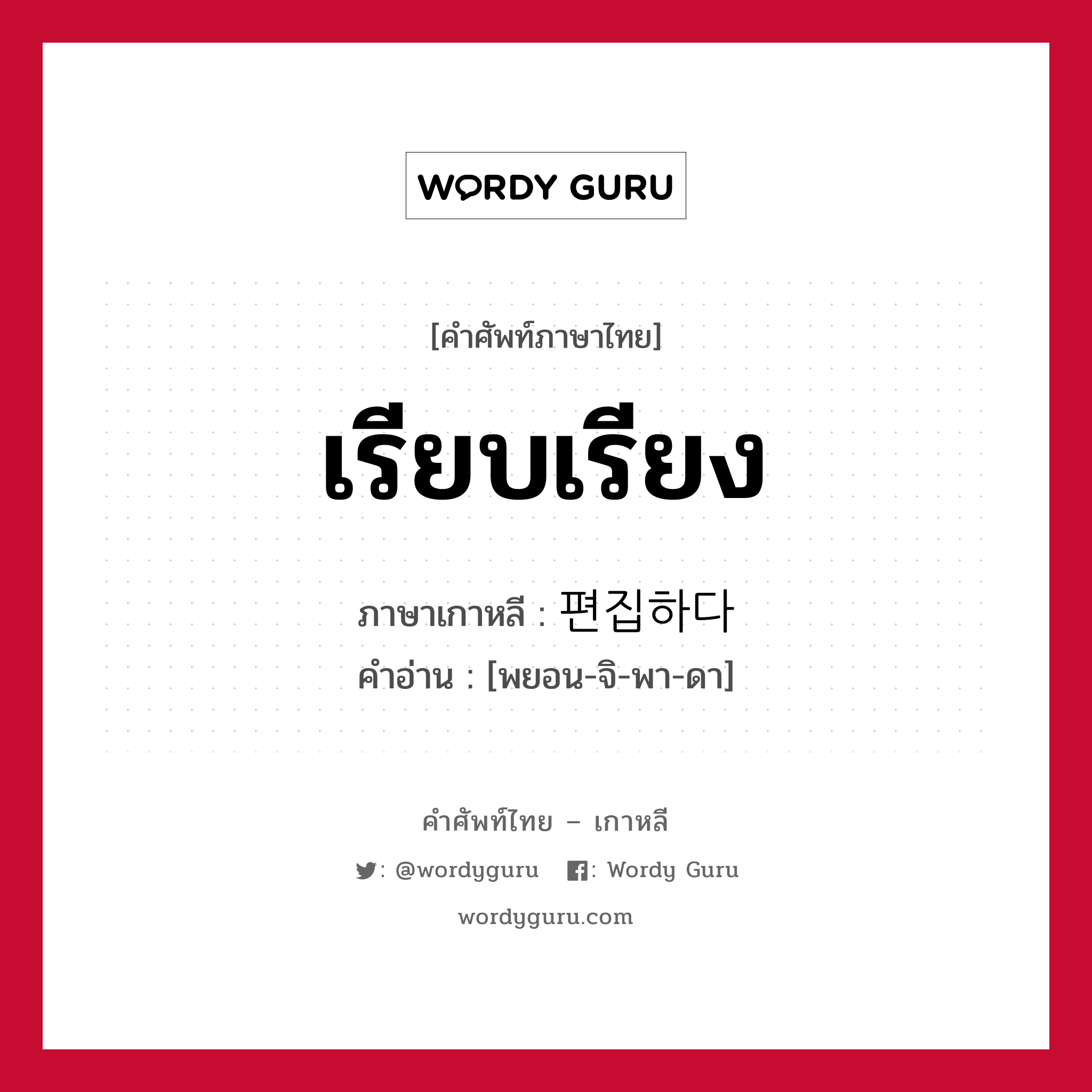 เรียบเรียง ภาษาเกาหลีคืออะไร, คำศัพท์ภาษาไทย - เกาหลี เรียบเรียง ภาษาเกาหลี 편집하다 คำอ่าน [พยอน-จิ-พา-ดา]