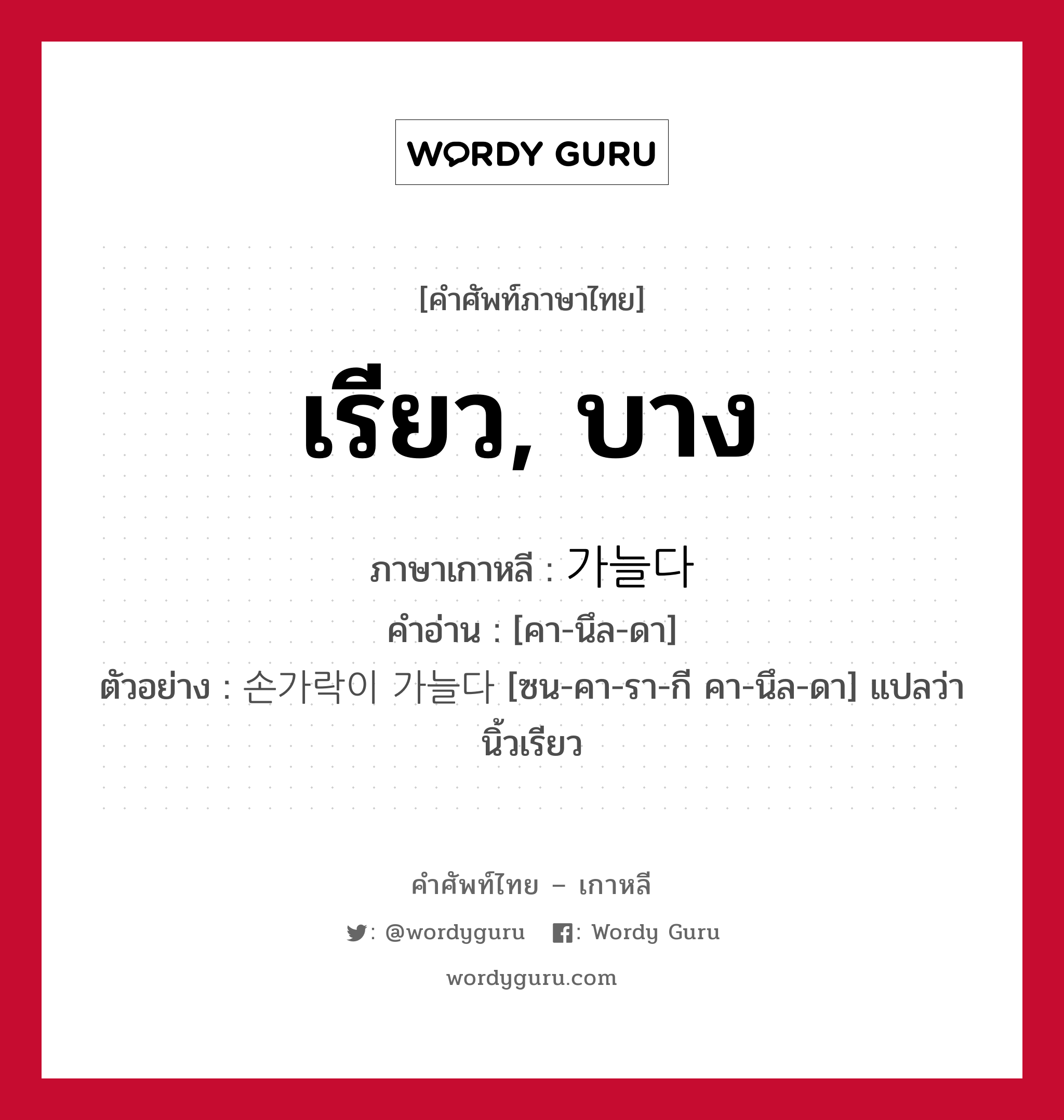 เรียว, บาง ภาษาเกาหลีคืออะไร, คำศัพท์ภาษาไทย - เกาหลี เรียว, บาง ภาษาเกาหลี 가늘다 คำอ่าน [คา-นึล-ดา] ตัวอย่าง 손가락이 가늘다 [ซน-คา-รา-กี คา-นึล-ดา] แปลว่า นิ้วเรียว