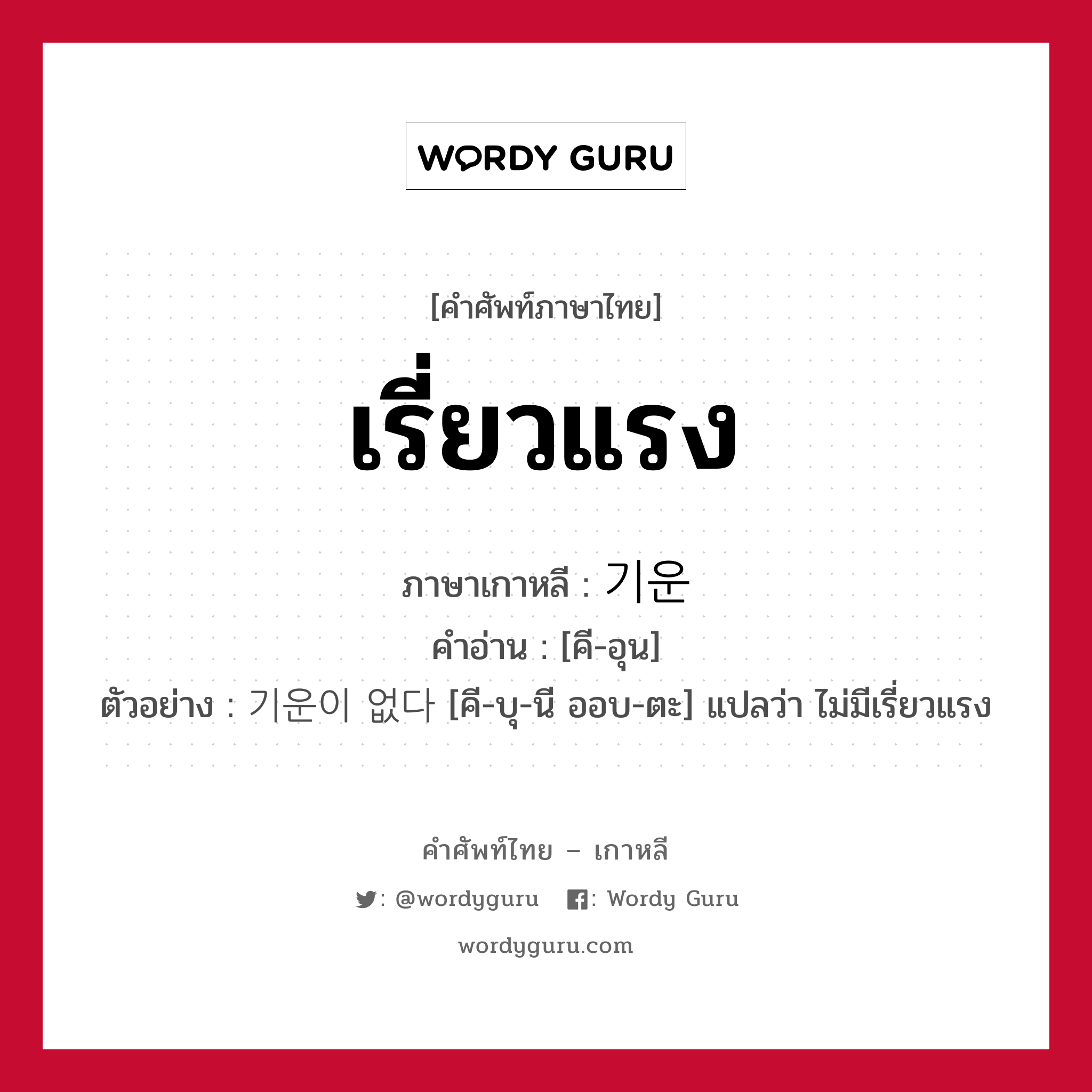 เรี่ยวแรง ภาษาเกาหลีคืออะไร, คำศัพท์ภาษาไทย - เกาหลี เรี่ยวแรง ภาษาเกาหลี 기운 คำอ่าน [คี-อุน] ตัวอย่าง 기운이 없다 [คี-บุ-นี ออบ-ตะ] แปลว่า ไม่มีเรี่ยวแรง