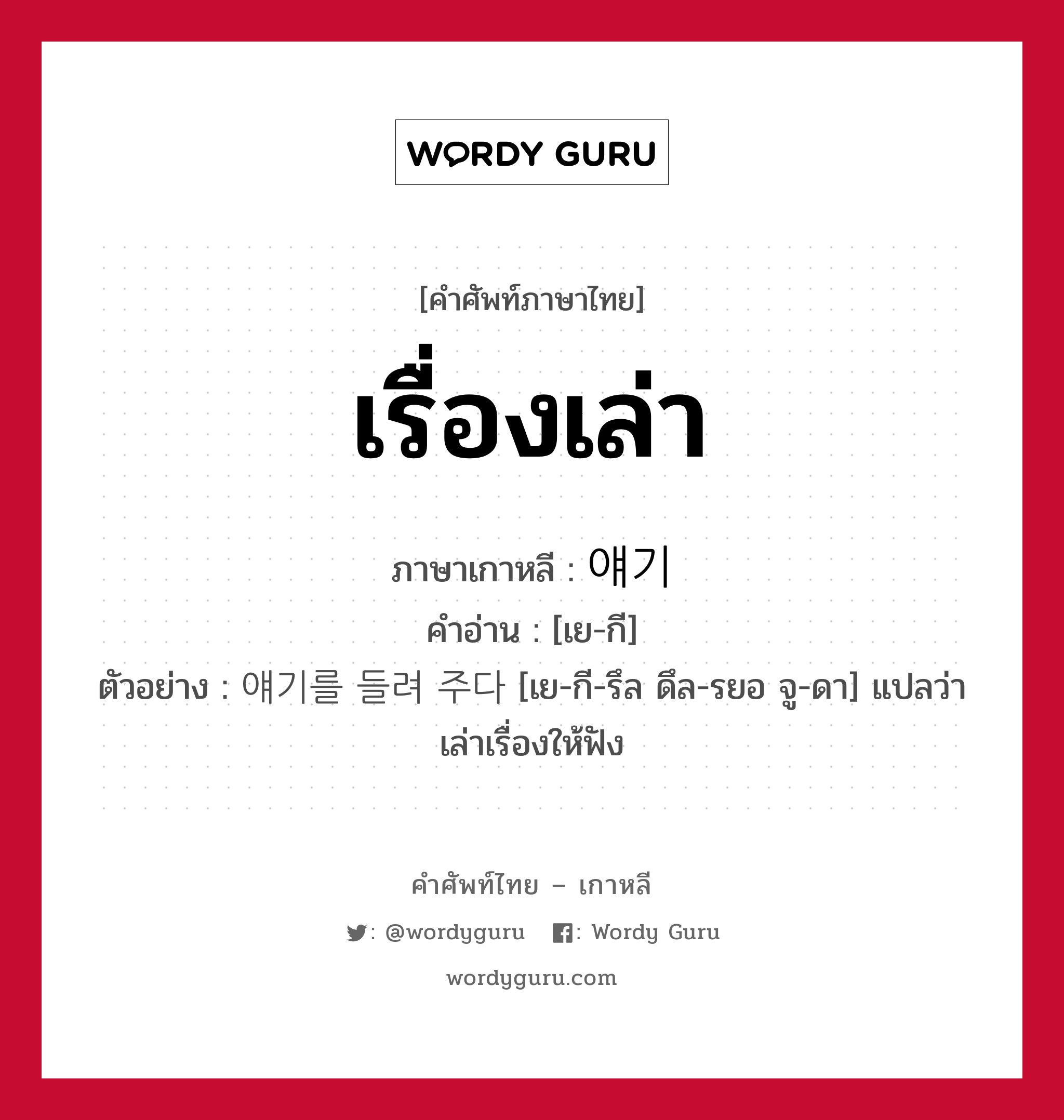 เรื่องเล่า ภาษาเกาหลีคืออะไร, คำศัพท์ภาษาไทย - เกาหลี เรื่องเล่า ภาษาเกาหลี 얘기 คำอ่าน [เย-กี] ตัวอย่าง 얘기를 들려 주다 [เย-กี-รึล ดึล-รยอ จู-ดา] แปลว่า เล่าเรื่องให้ฟัง