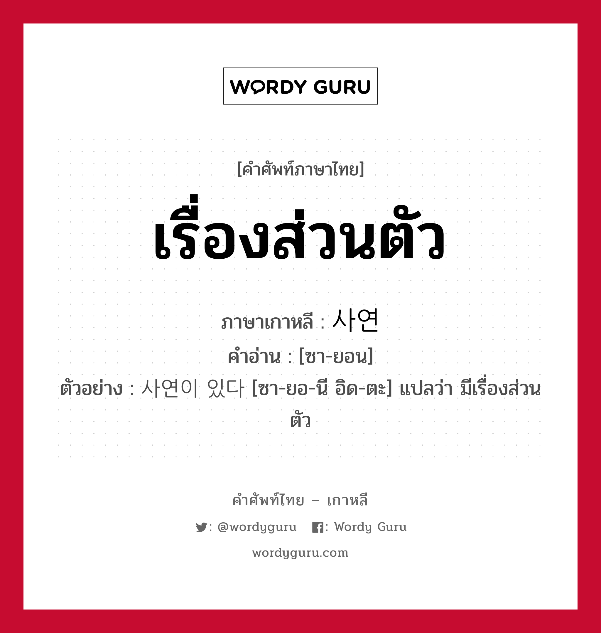 เรื่องส่วนตัว ภาษาเกาหลีคืออะไร, คำศัพท์ภาษาไทย - เกาหลี เรื่องส่วนตัว ภาษาเกาหลี 사연 คำอ่าน [ซา-ยอน] ตัวอย่าง 사연이 있다 [ซา-ยอ-นี อิด-ตะ] แปลว่า มีเรื่องส่วนตัว