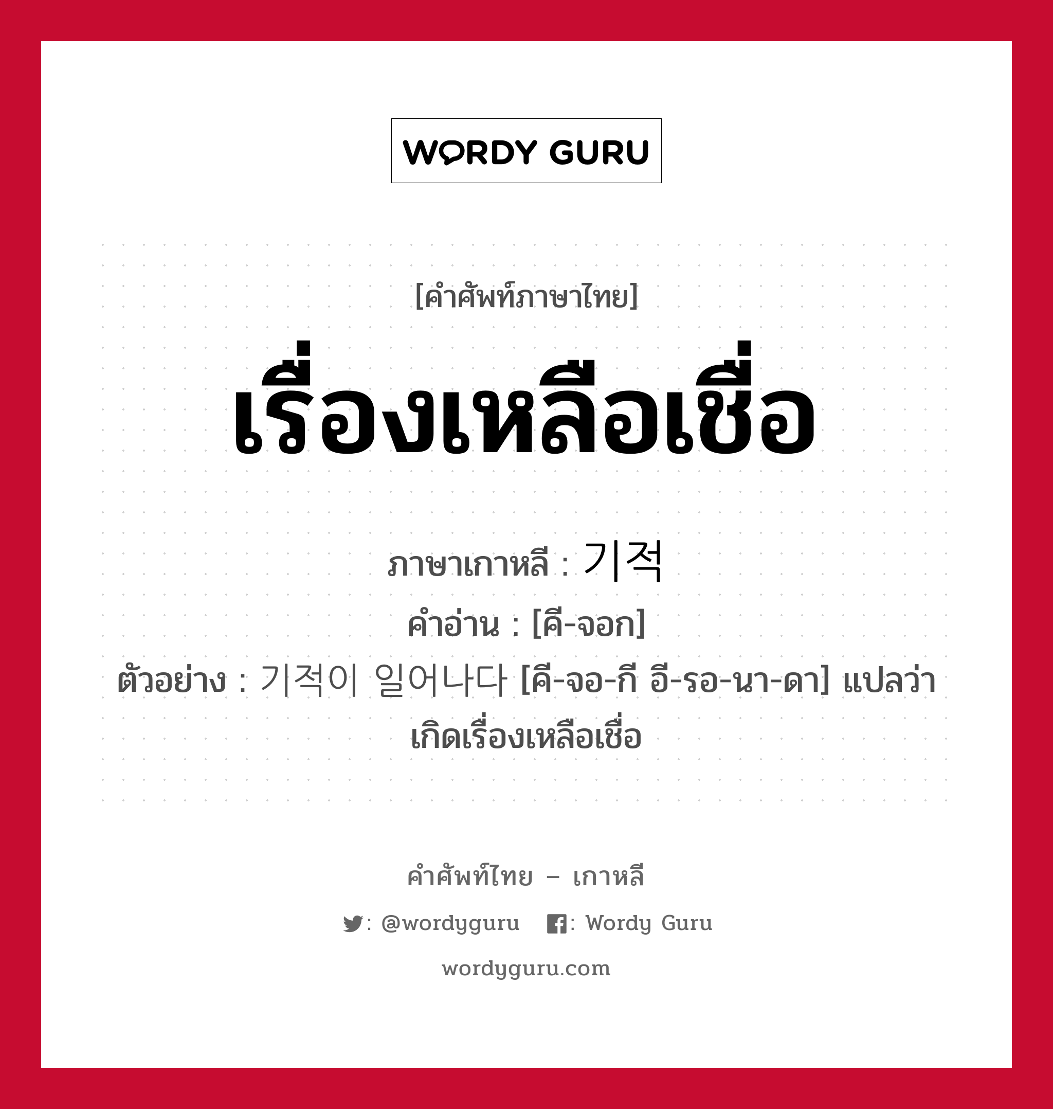 เรื่องเหลือเชื่อ ภาษาเกาหลีคืออะไร, คำศัพท์ภาษาไทย - เกาหลี เรื่องเหลือเชื่อ ภาษาเกาหลี 기적 คำอ่าน [คี-จอก] ตัวอย่าง 기적이 일어나다 [คี-จอ-กี อี-รอ-นา-ดา] แปลว่า เกิดเรื่องเหลือเชื่อ