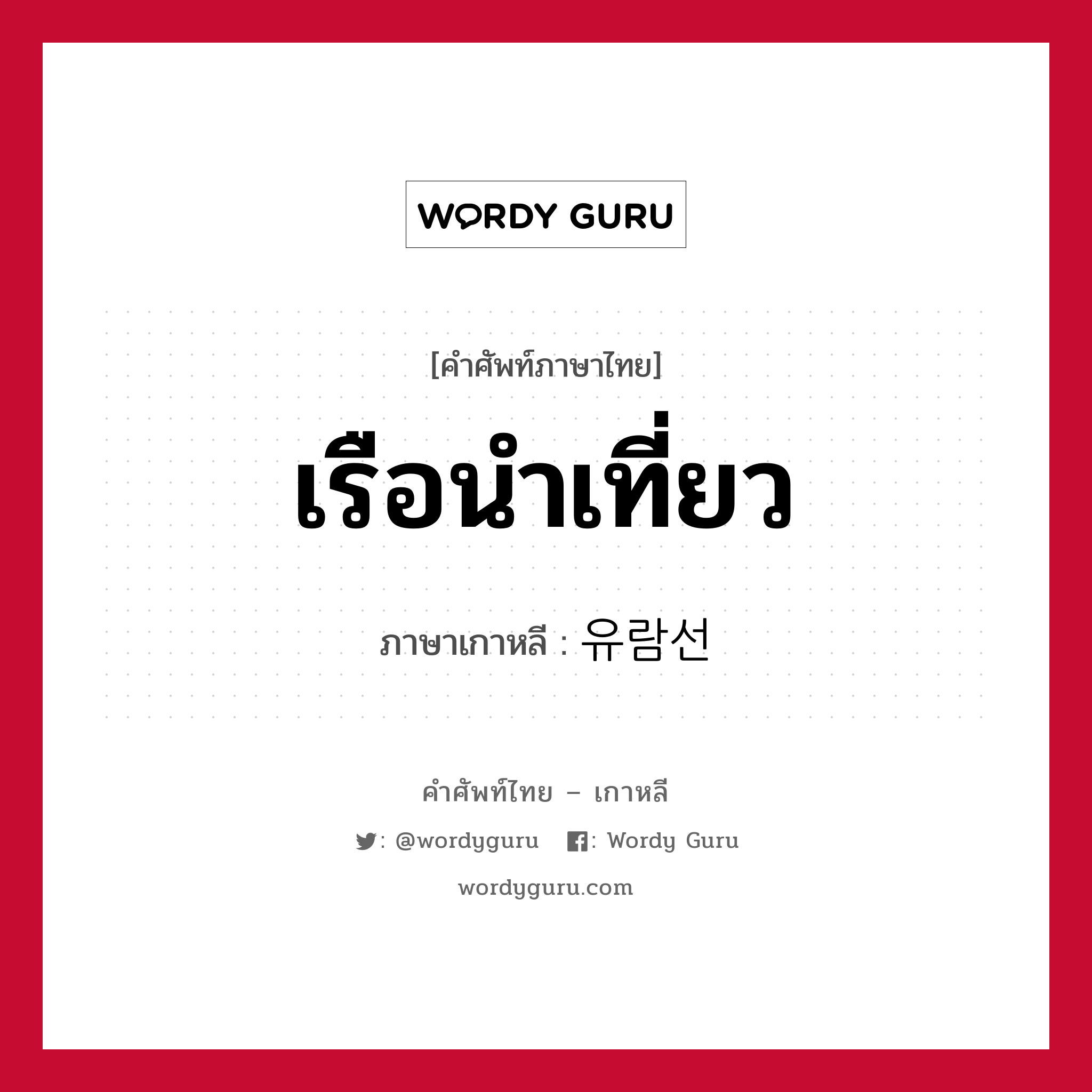 เรือนำเที่ยว ภาษาเกาหลีคืออะไร, คำศัพท์ภาษาไทย - เกาหลี เรือนำเที่ยว ภาษาเกาหลี 유람선