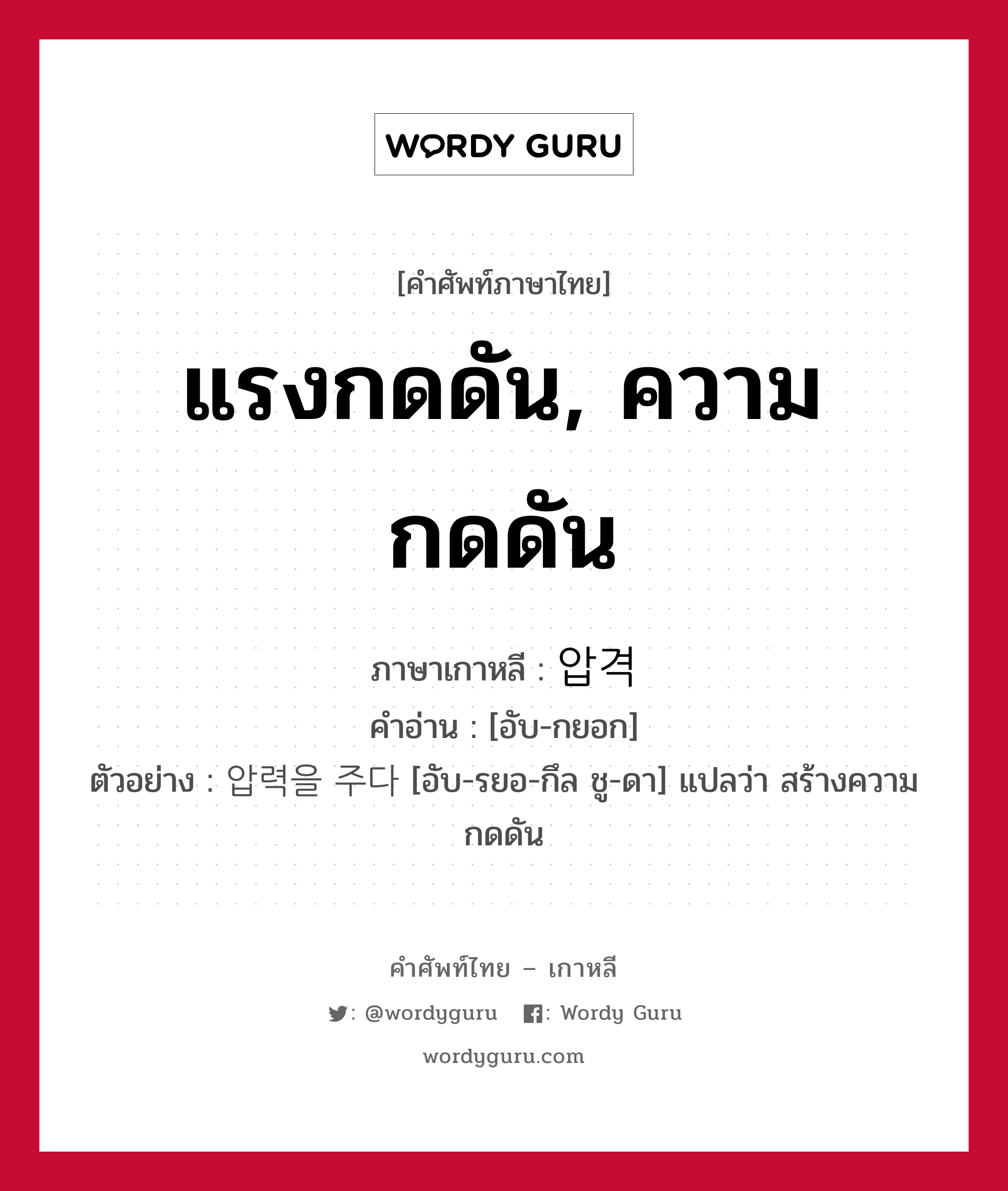 แรงกดดัน, ความกดดัน ภาษาเกาหลีคืออะไร, คำศัพท์ภาษาไทย - เกาหลี แรงกดดัน, ความกดดัน ภาษาเกาหลี 압격 คำอ่าน [อับ-กยอก] ตัวอย่าง 압력을 주다 [อับ-รยอ-กึล ชู-ดา] แปลว่า สร้างความกดดัน