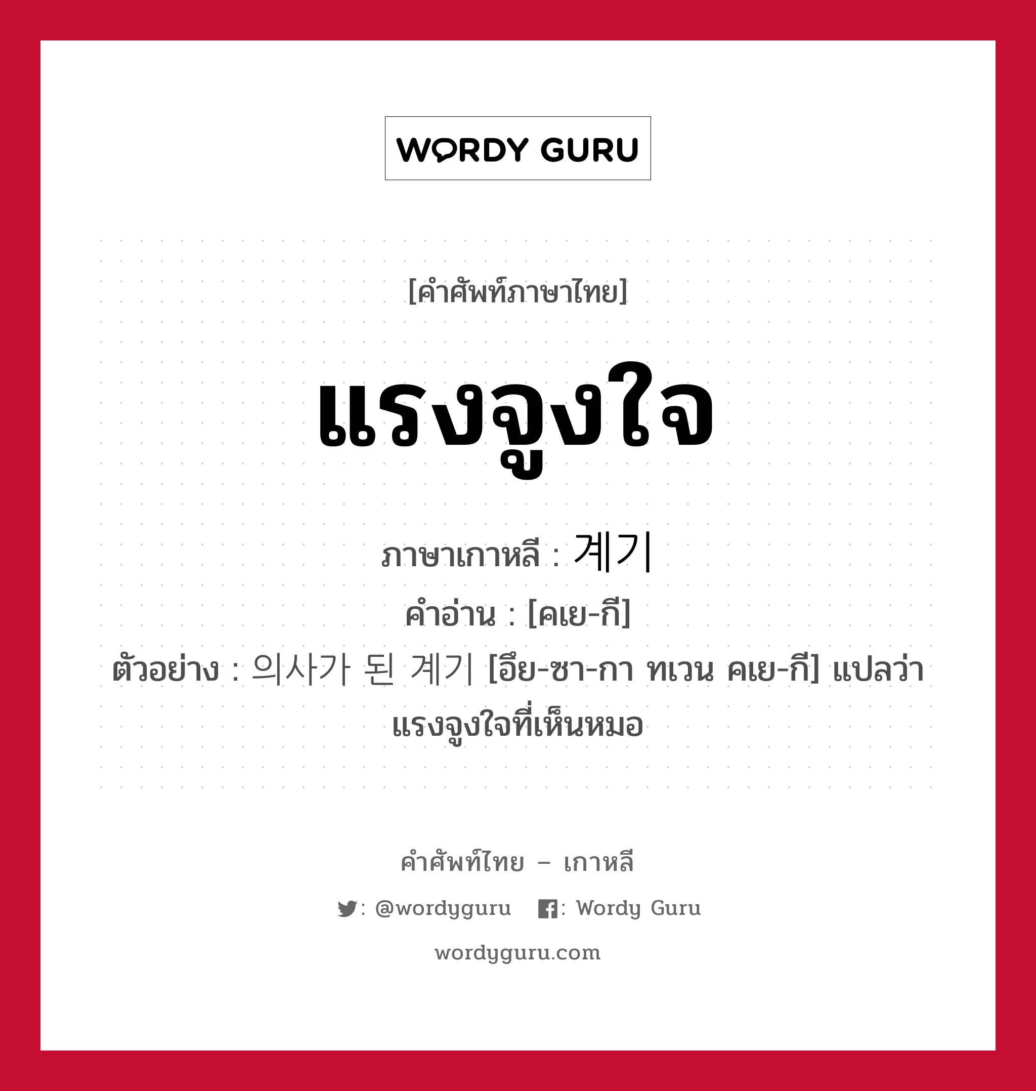 แรงจูงใจ ภาษาเกาหลีคืออะไร, คำศัพท์ภาษาไทย - เกาหลี แรงจูงใจ ภาษาเกาหลี 계기 คำอ่าน [คเย-กี] ตัวอย่าง 의사가 된 계기 [อึย-ซา-กา ทเวน คเย-กี] แปลว่า แรงจูงใจที่เห็นหมอ