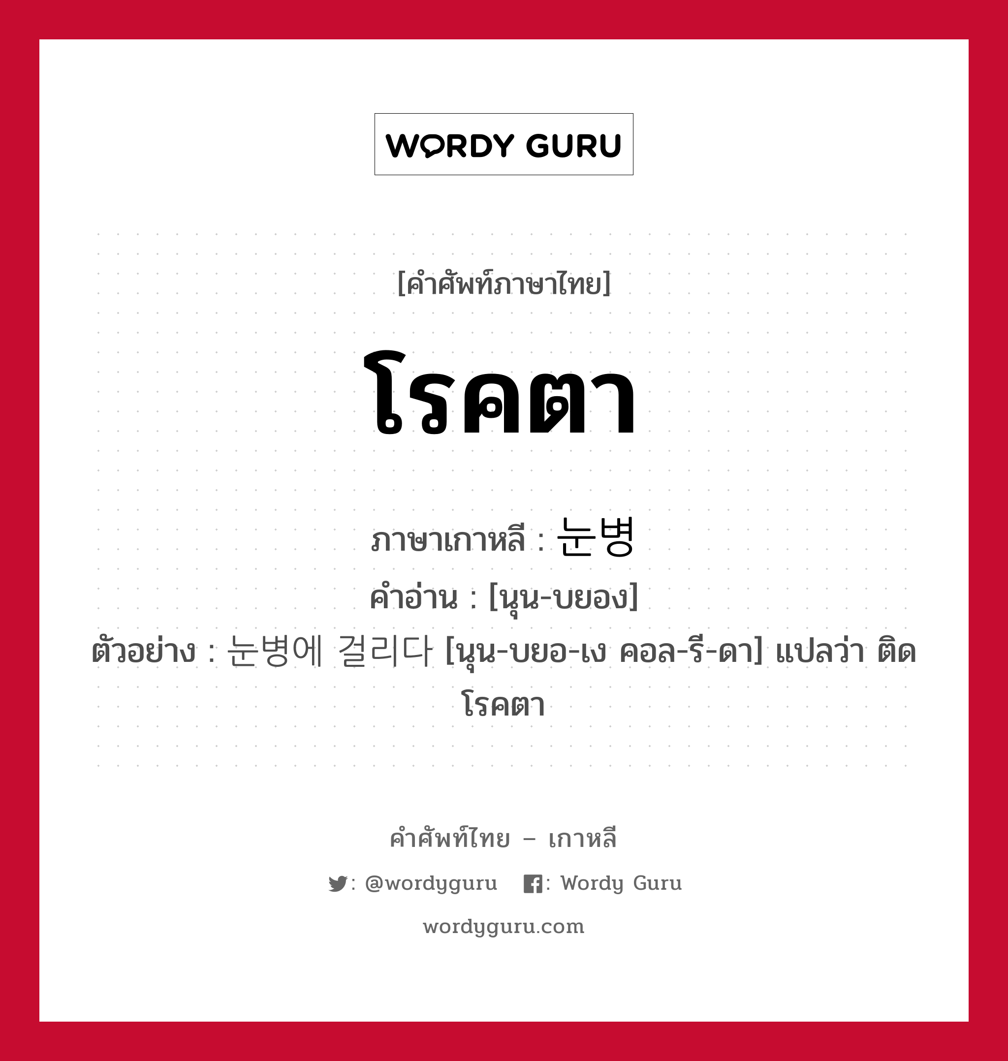 โรคตา ภาษาเกาหลีคืออะไร, คำศัพท์ภาษาไทย - เกาหลี โรคตา ภาษาเกาหลี 눈병 คำอ่าน [นุน-บยอง] ตัวอย่าง 눈병에 걸리다 [นุน-บยอ-เง คอล-รี-ดา] แปลว่า ติดโรคตา