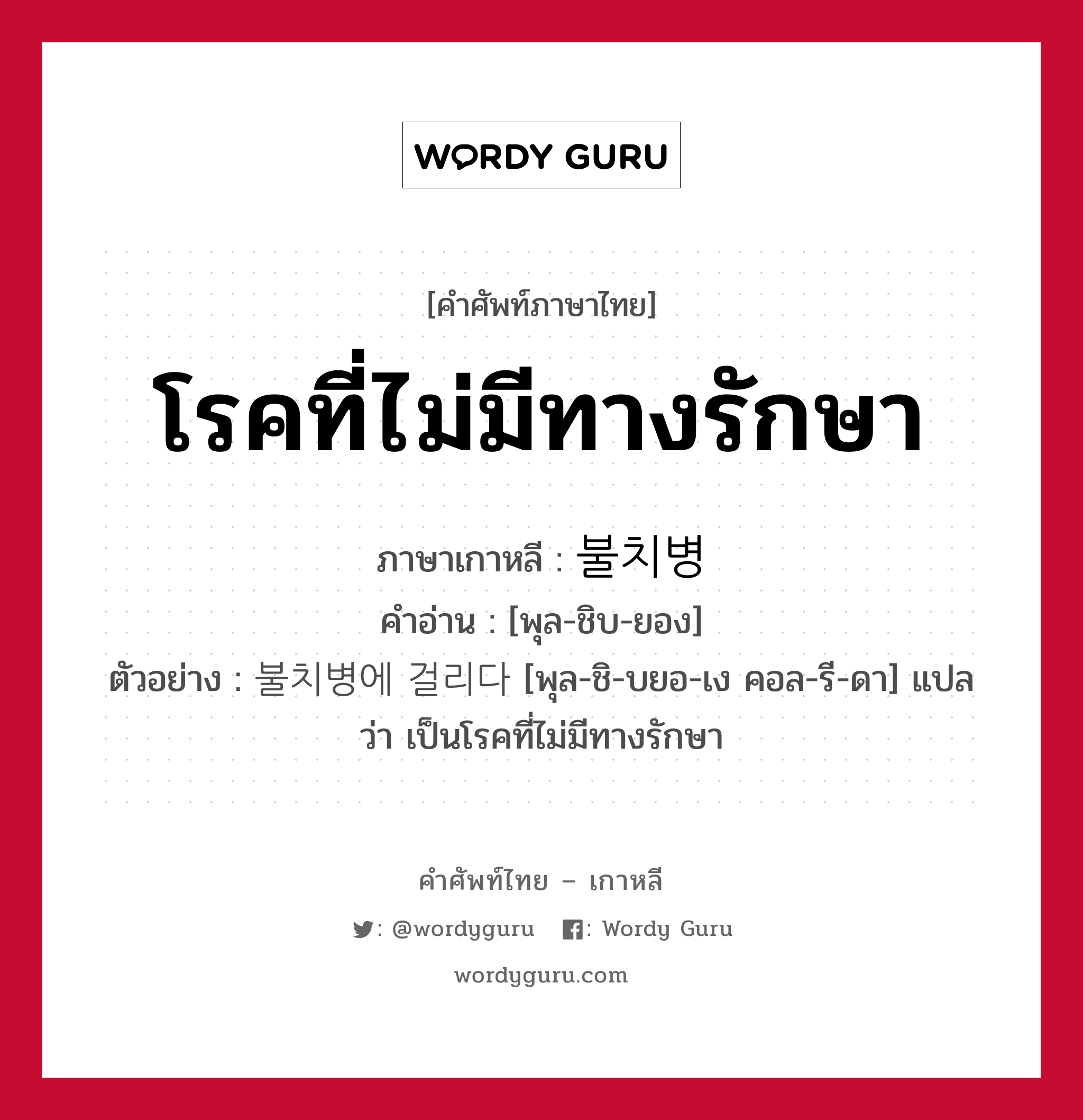 โรคที่ไม่มีทางรักษา ภาษาเกาหลีคืออะไร, คำศัพท์ภาษาไทย - เกาหลี โรคที่ไม่มีทางรักษา ภาษาเกาหลี 불치병 คำอ่าน [พุล-ชิบ-ยอง] ตัวอย่าง 불치병에 걸리다 [พุล-ชิ-บยอ-เง คอล-รี-ดา] แปลว่า เป็นโรคที่ไม่มีทางรักษา