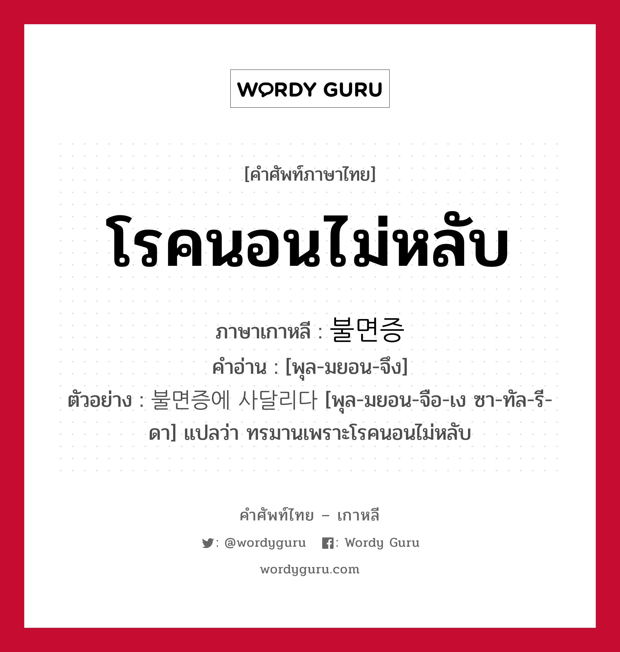 โรคนอนไม่หลับ ภาษาเกาหลีคืออะไร, คำศัพท์ภาษาไทย - เกาหลี โรคนอนไม่หลับ ภาษาเกาหลี 불면증 คำอ่าน [พุล-มยอน-จึง] ตัวอย่าง 불면증에 사달리다 [พุล-มยอน-จือ-เง ซา-ทัล-รี-ดา] แปลว่า ทรมานเพราะโรคนอนไม่หลับ