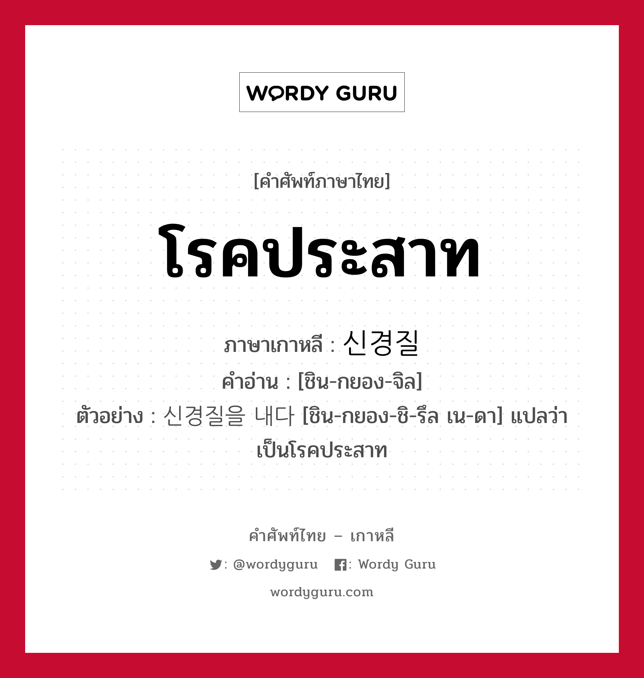 โรคประสาท ภาษาเกาหลีคืออะไร, คำศัพท์ภาษาไทย - เกาหลี โรคประสาท ภาษาเกาหลี 신경질 คำอ่าน [ชิน-กยอง-จิล] ตัวอย่าง 신경질을 내다 [ชิน-กยอง-ชิ-รึล เน-ดา] แปลว่า เป็นโรคประสาท