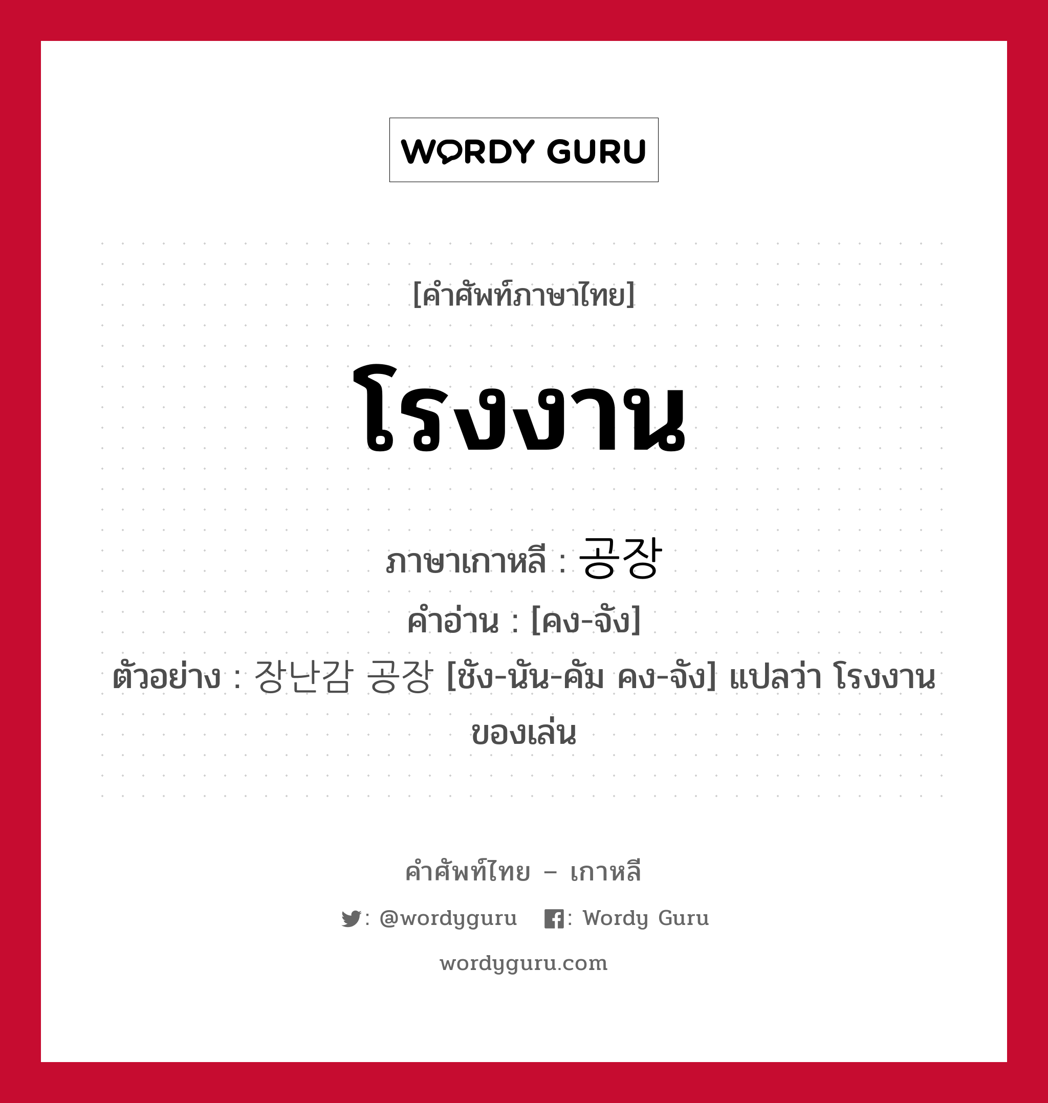 โรงงาน ภาษาเกาหลีคืออะไร, คำศัพท์ภาษาไทย - เกาหลี โรงงาน ภาษาเกาหลี 공장 คำอ่าน [คง-จัง] ตัวอย่าง 장난감 공장 [ชัง-นัน-คัม คง-จัง] แปลว่า โรงงานของเล่น