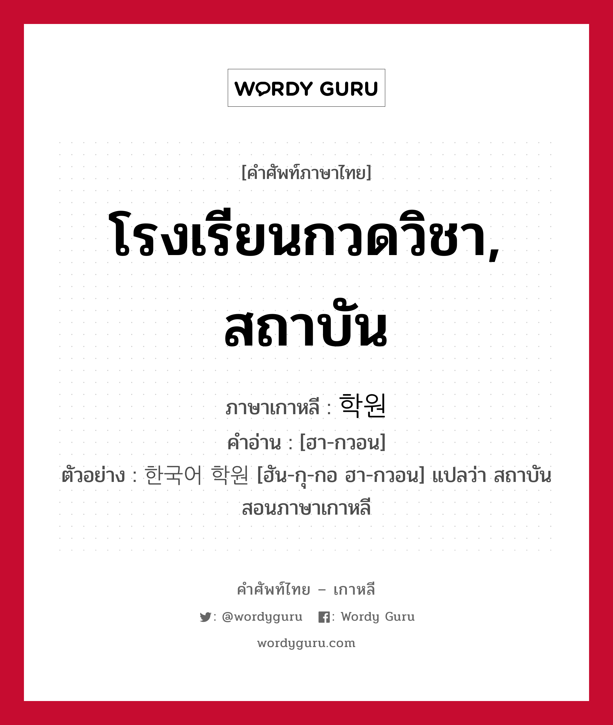 โรงเรียนกวดวิชา, สถาบัน ภาษาเกาหลีคืออะไร, คำศัพท์ภาษาไทย - เกาหลี โรงเรียนกวดวิชา, สถาบัน ภาษาเกาหลี 학원 คำอ่าน [ฮา-กวอน] ตัวอย่าง 한국어 학원 [ฮัน-กุ-กอ ฮา-กวอน] แปลว่า สถาบันสอนภาษาเกาหลี