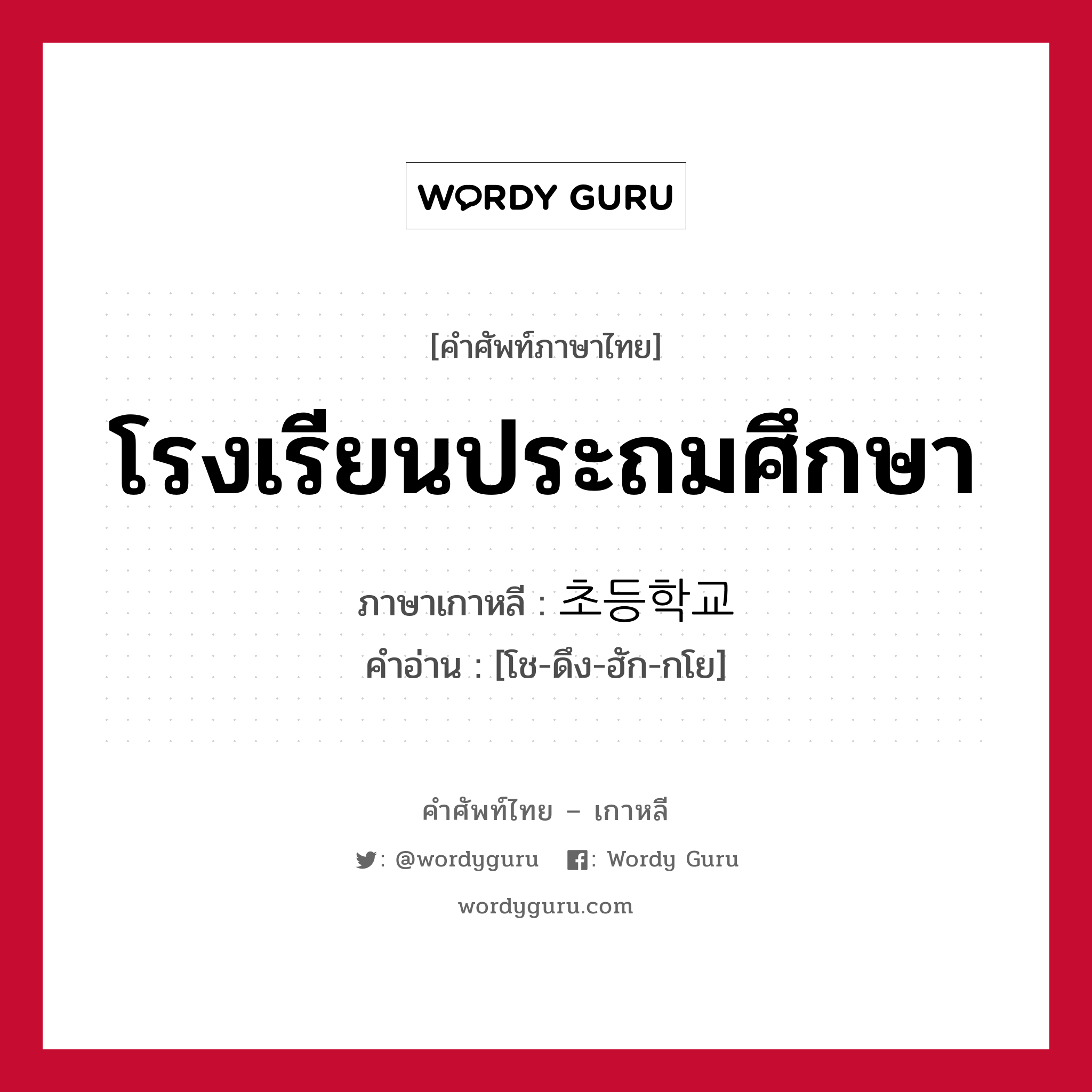 โรงเรียนประถมศึกษา ภาษาเกาหลีคืออะไร, คำศัพท์ภาษาไทย - เกาหลี โรงเรียนประถมศึกษา ภาษาเกาหลี 초등학교 คำอ่าน [โช-ดึง-ฮัก-กโย]