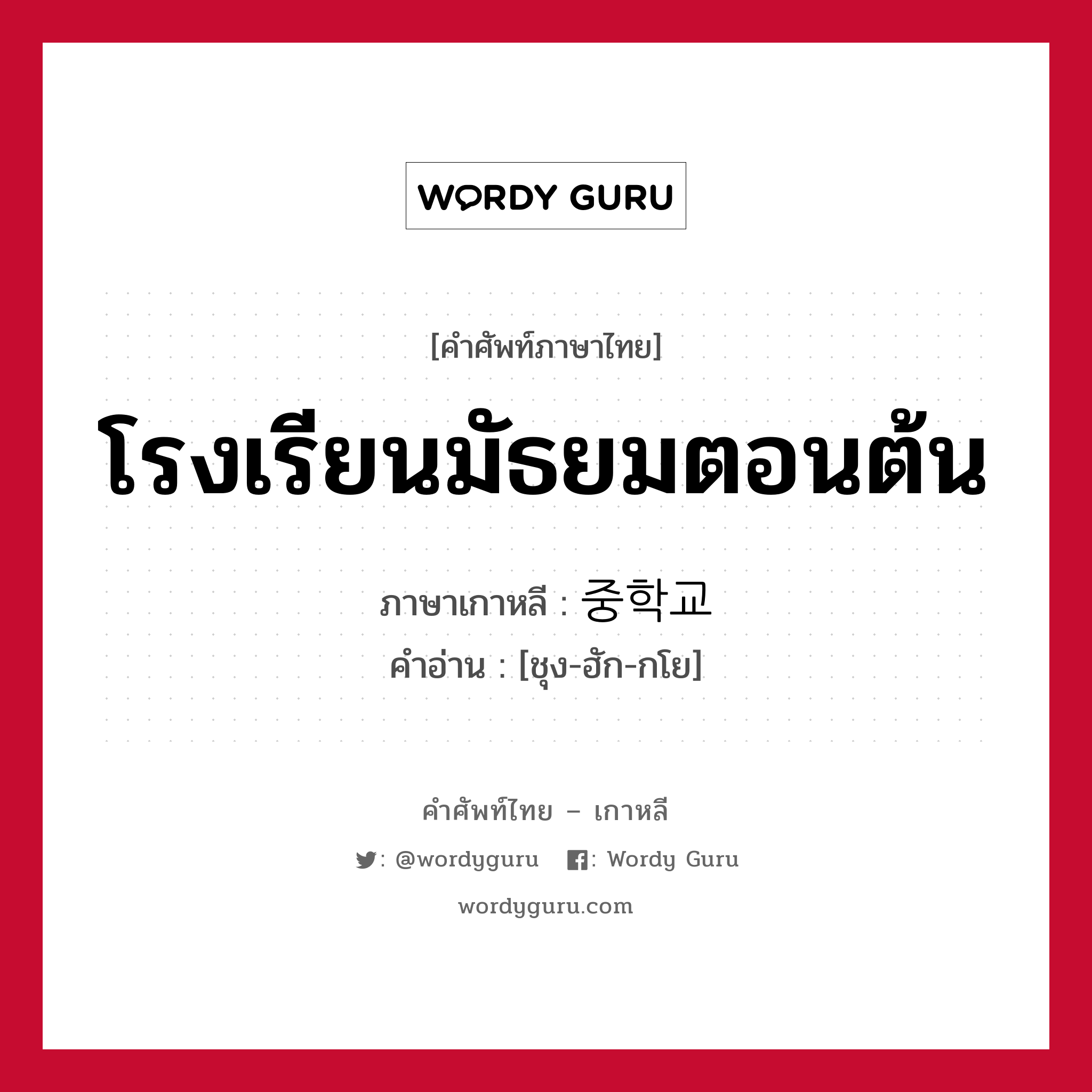 โรงเรียนมัธยมตอนต้น ภาษาเกาหลีคืออะไร, คำศัพท์ภาษาไทย - เกาหลี โรงเรียนมัธยมตอนต้น ภาษาเกาหลี 중학교 คำอ่าน [ชุง-ฮัก-กโย]