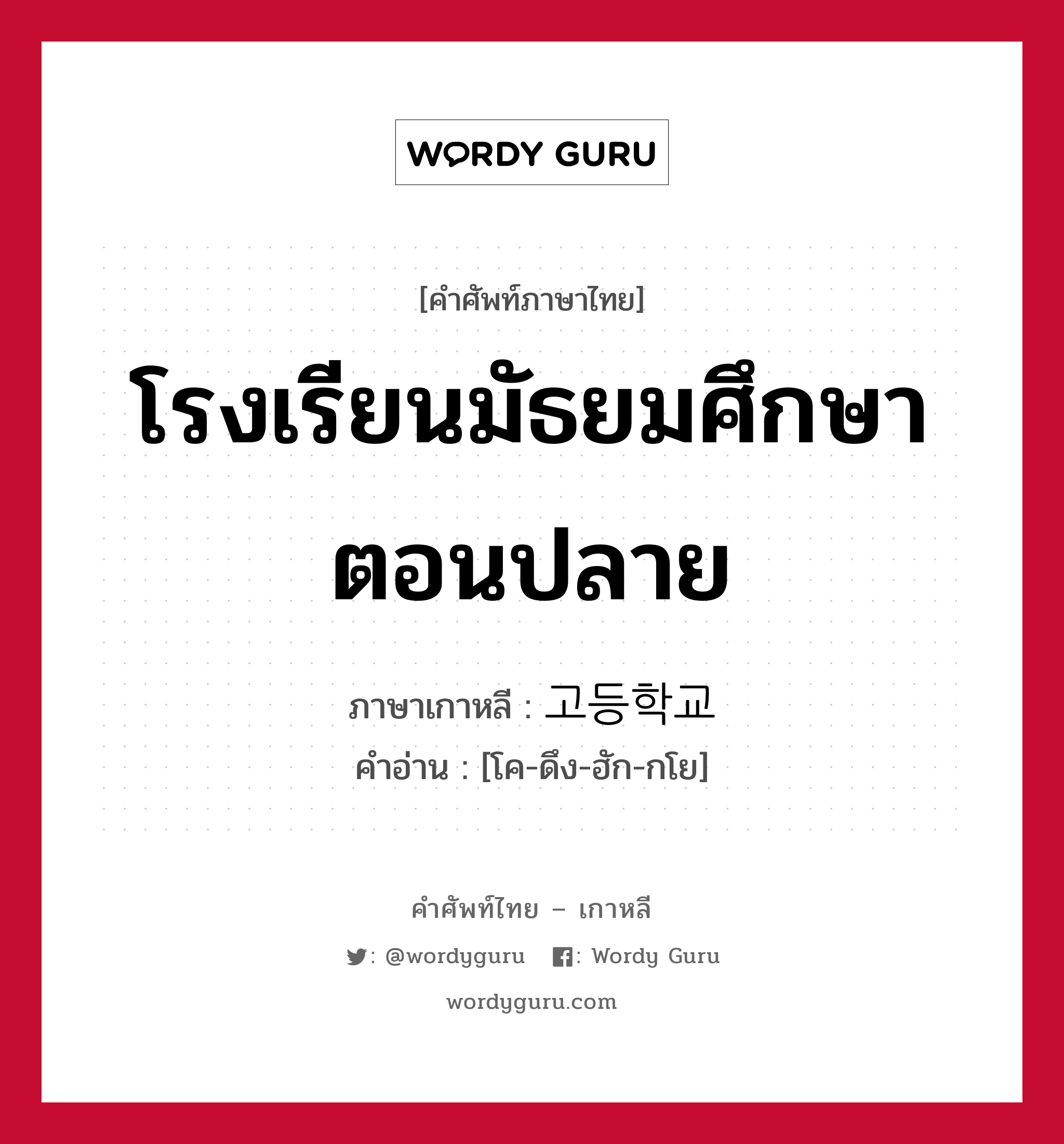 โรงเรียนมัธยมศึกษาตอนปลาย ภาษาเกาหลีคืออะไร, คำศัพท์ภาษาไทย - เกาหลี โรงเรียนมัธยมศึกษาตอนปลาย ภาษาเกาหลี 고등학교 คำอ่าน [โค-ดึง-ฮัก-กโย]