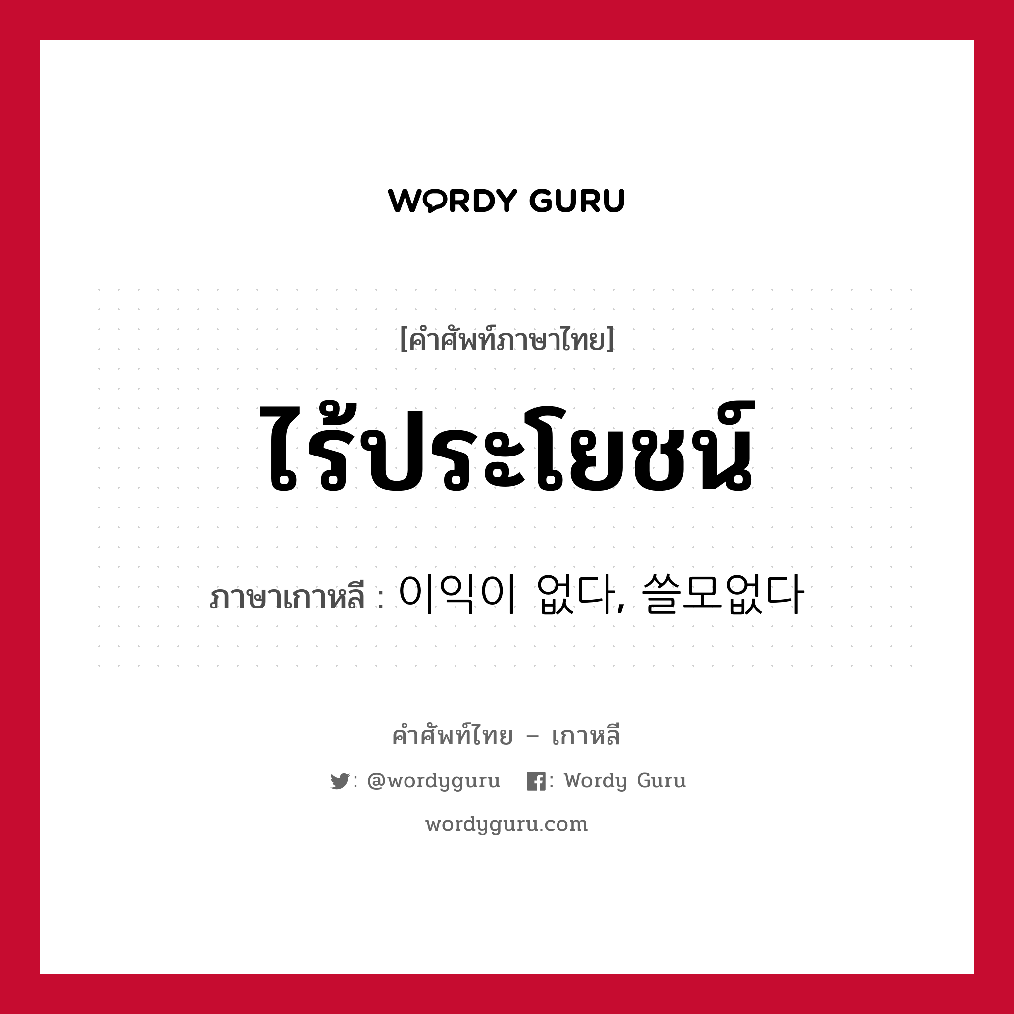 ไร้ประโยชน์ ภาษาเกาหลีคืออะไร, คำศัพท์ภาษาไทย - เกาหลี ไร้ประโยชน์ ภาษาเกาหลี 이익이 없다, 쓸모없다