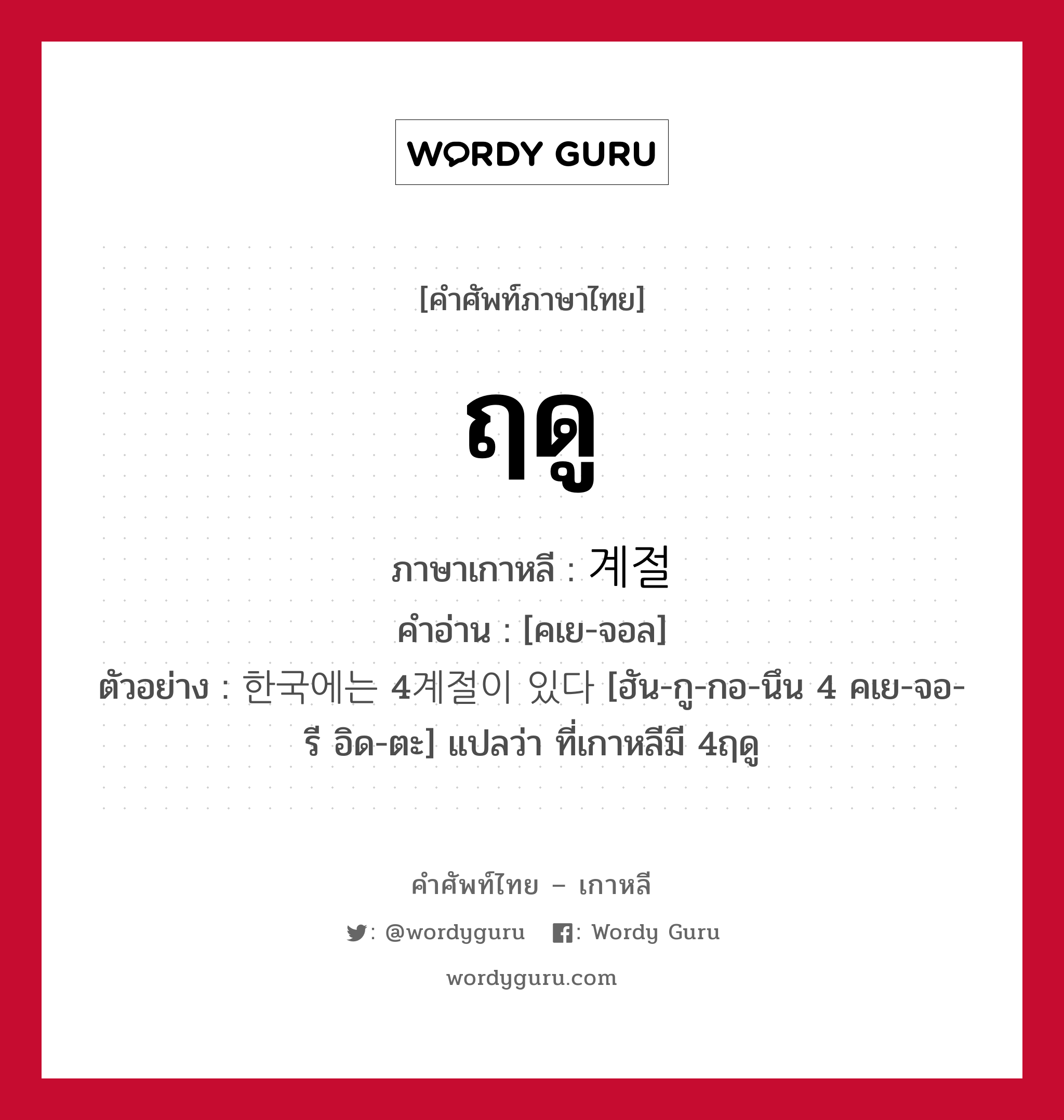 ฤดู ภาษาเกาหลีคืออะไร, คำศัพท์ภาษาไทย - เกาหลี ฤดู ภาษาเกาหลี 계절 คำอ่าน [คเย-จอล] ตัวอย่าง 한국에는 4계절이 있다 [ฮัน-กู-กอ-นึน 4 คเย-จอ-รี อิด-ตะ] แปลว่า ที่เกาหลีมี 4ฤดู