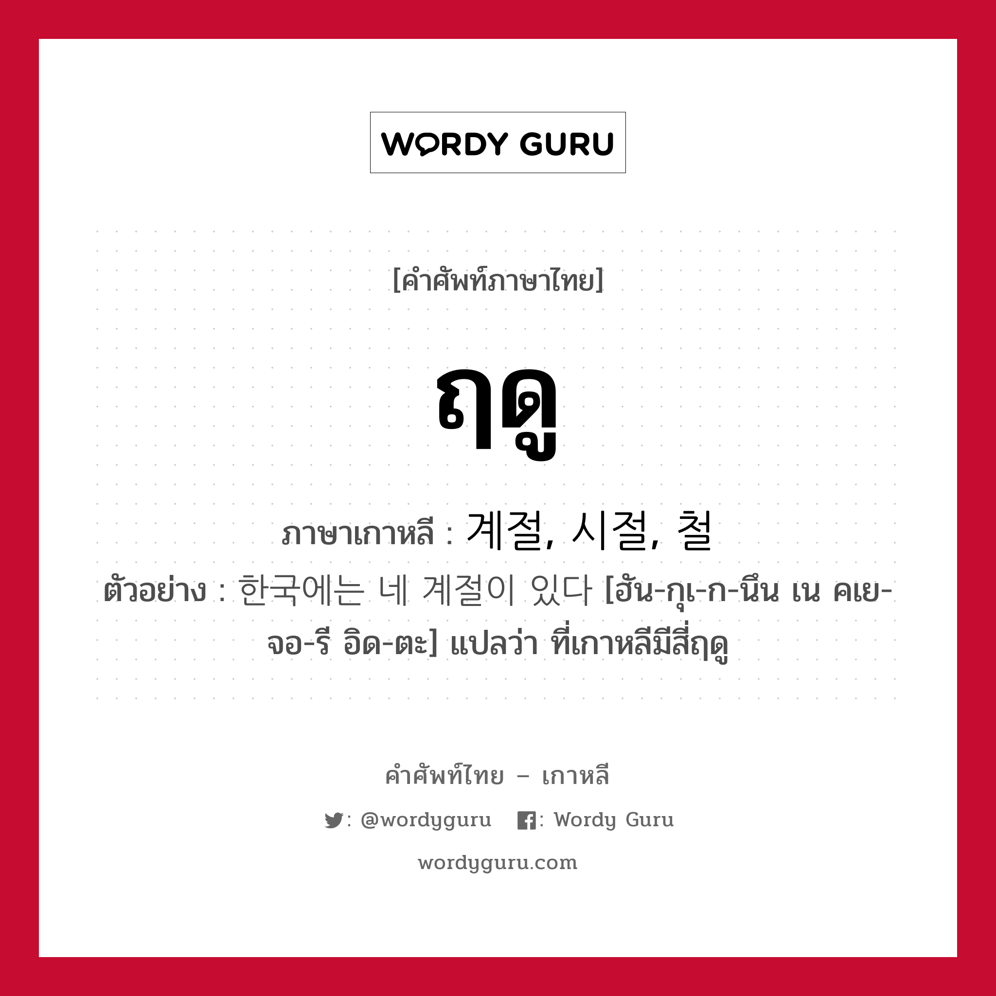 ฤดู ภาษาเกาหลีคืออะไร, คำศัพท์ภาษาไทย - เกาหลี ฤดู ภาษาเกาหลี 계절, 시절, 철 ตัวอย่าง 한국에는 네 계절이 있다 [ฮัน-กุเ-ก-นึน เน คเย-จอ-รี อิด-ตะ] แปลว่า ที่เกาหลีมีสี่ฤดู