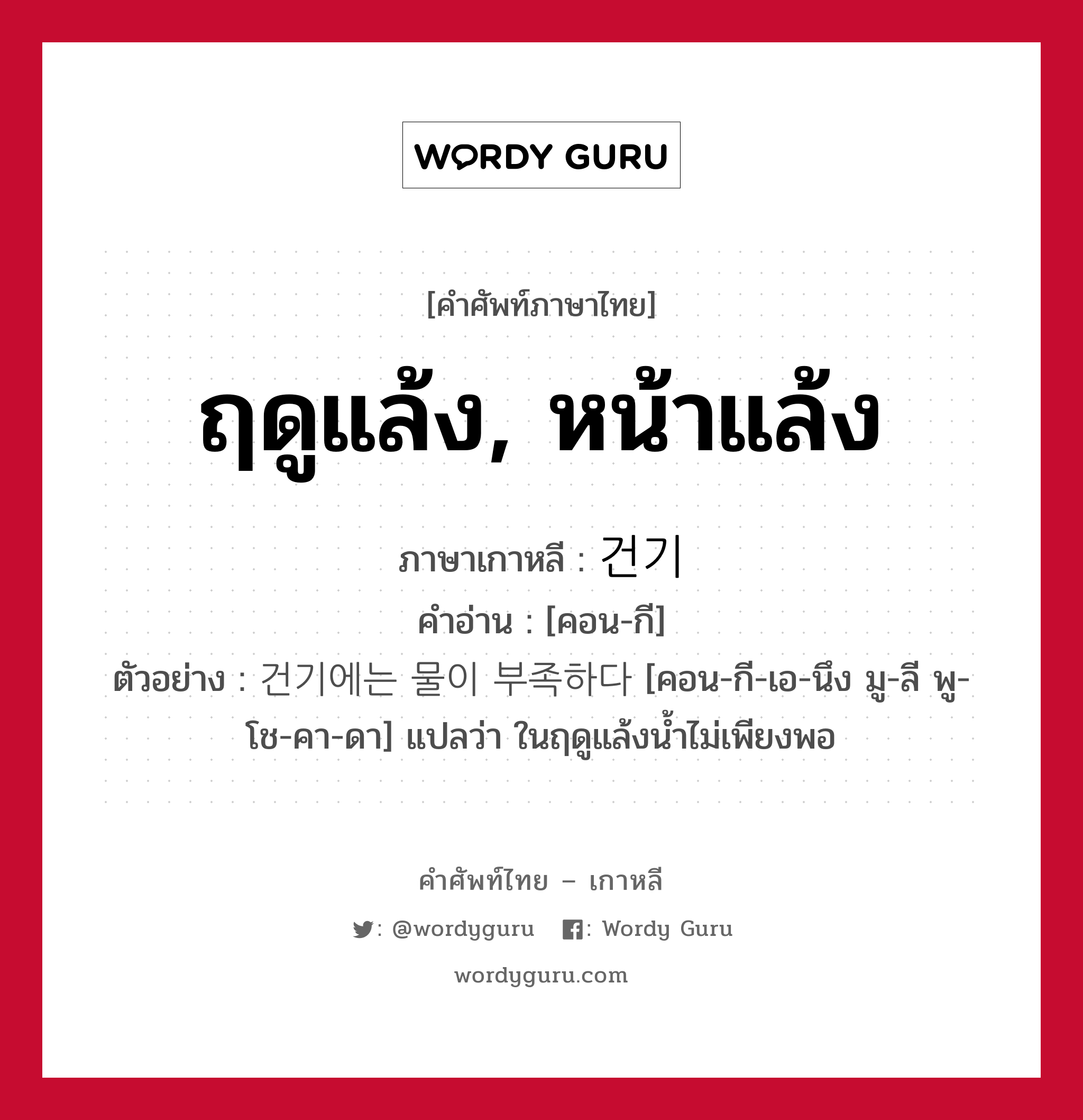 ฤดูแล้ง, หน้าแล้ง ภาษาเกาหลีคืออะไร, คำศัพท์ภาษาไทย - เกาหลี ฤดูแล้ง, หน้าแล้ง ภาษาเกาหลี 건기 คำอ่าน [คอน-กี] ตัวอย่าง 건기에는 물이 부족하다 [คอน-กี-เอ-นึง มู-ลี พู-โช-คา-ดา] แปลว่า ในฤดูแล้งน้ำไม่เพียงพอ