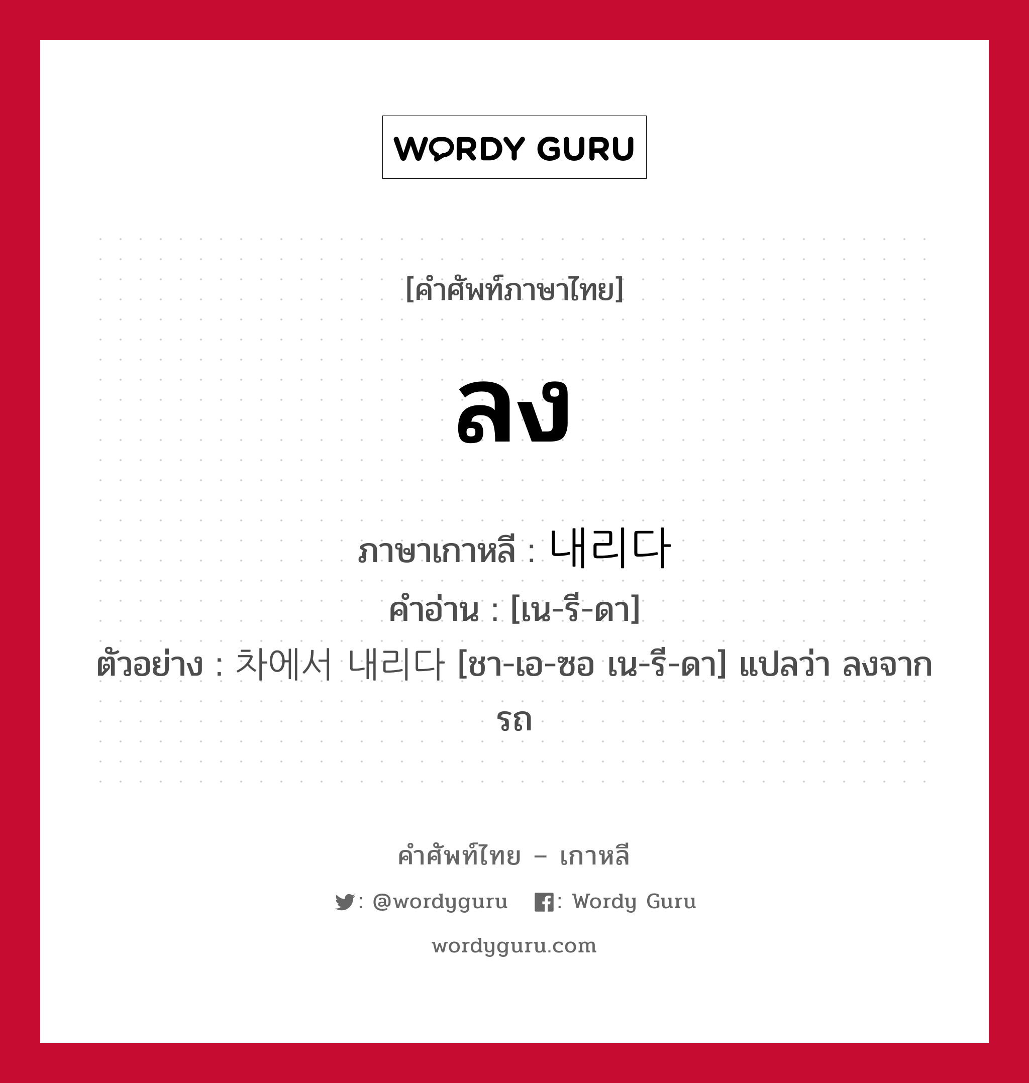 ลง ภาษาเกาหลีคืออะไร, คำศัพท์ภาษาไทย - เกาหลี ลง ภาษาเกาหลี 내리다 คำอ่าน [เน-รี-ดา] ตัวอย่าง 차에서 내리다 [ชา-เอ-ซอ เน-รี-ดา] แปลว่า ลงจากรถ