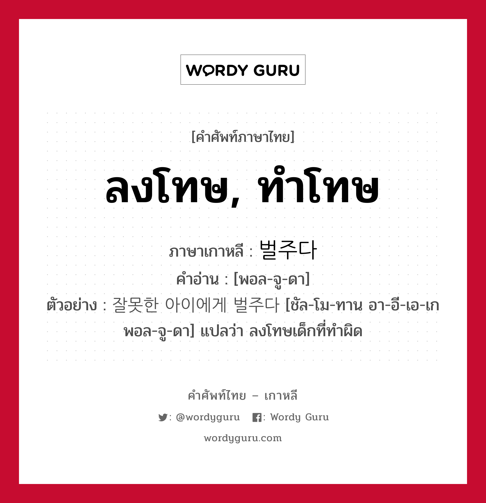 ลงโทษ, ทำโทษ ภาษาเกาหลีคืออะไร, คำศัพท์ภาษาไทย - เกาหลี ลงโทษ, ทำโทษ ภาษาเกาหลี 벌주다 คำอ่าน [พอล-จู-ดา] ตัวอย่าง 잘못한 아이에게 벌주다 [ชัล-โม-ทาน อา-อี-เอ-เก พอล-จู-ดา] แปลว่า ลงโทษเด็กที่ทำผิด