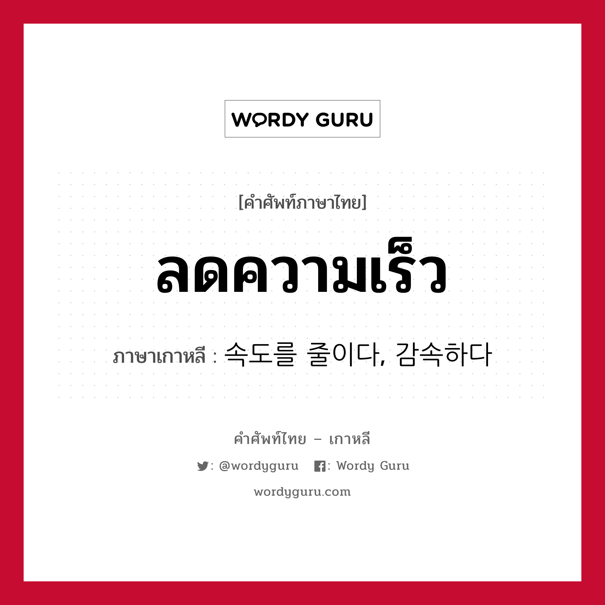 ลดความเร็ว ภาษาเกาหลีคืออะไร, คำศัพท์ภาษาไทย - เกาหลี ลดความเร็ว ภาษาเกาหลี 속도를 줄이다, 감속하다