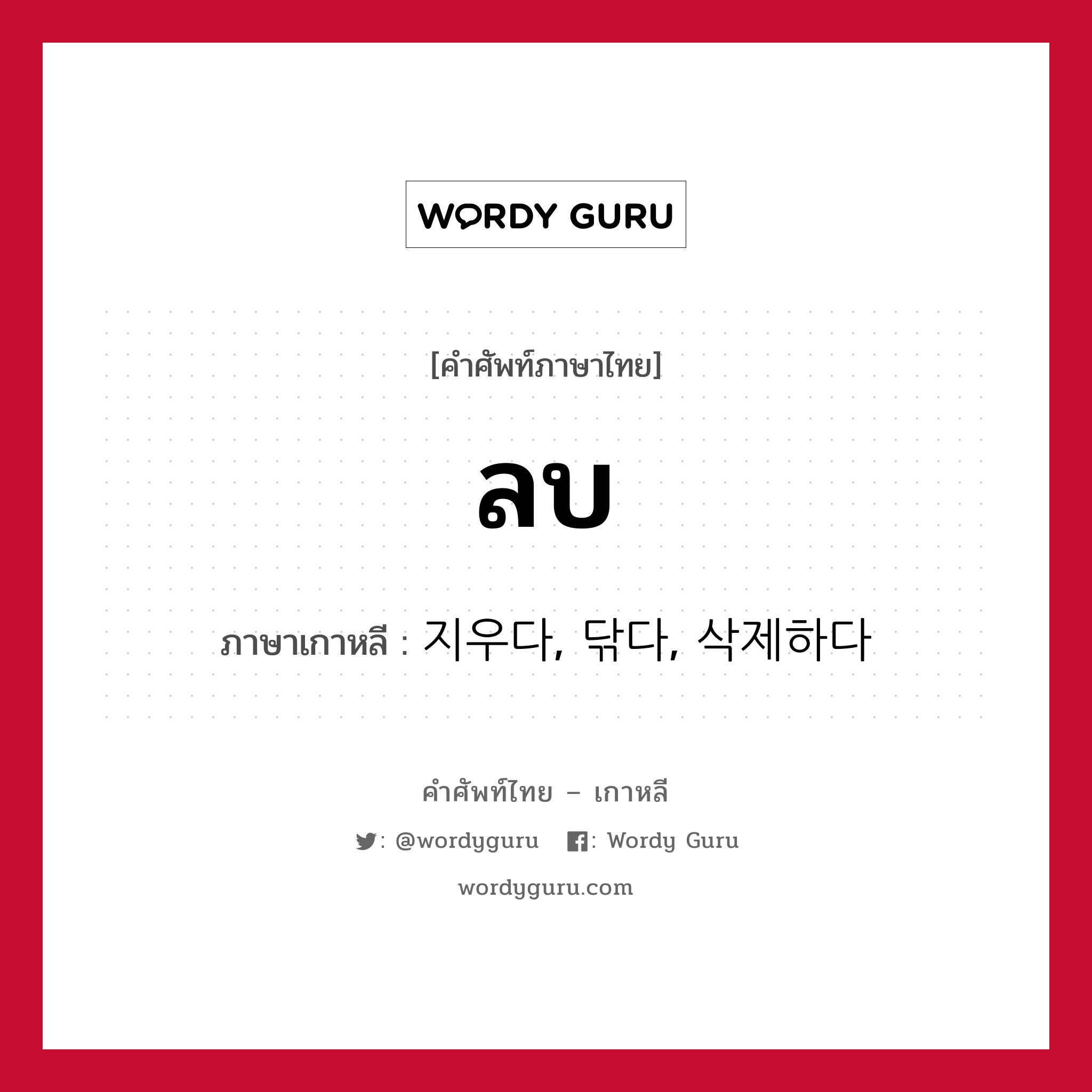 ลบ ภาษาเกาหลีคืออะไร, คำศัพท์ภาษาไทย - เกาหลี ลบ ภาษาเกาหลี 지우다, 닦다, 삭제하다