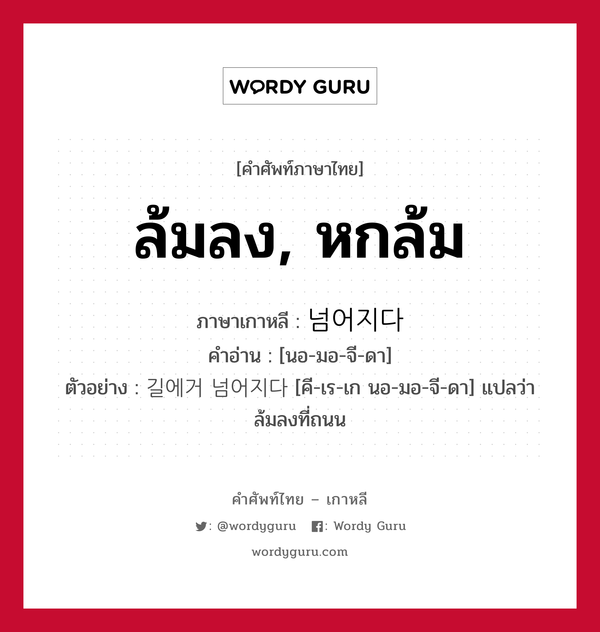 ล้มลง, หกล้ม ภาษาเกาหลีคืออะไร, คำศัพท์ภาษาไทย - เกาหลี ล้มลง, หกล้ม ภาษาเกาหลี 넘어지다 คำอ่าน [นอ-มอ-จี-ดา] ตัวอย่าง 길에거 넘어지다 [คี-เร-เก นอ-มอ-จี-ดา] แปลว่า ล้มลงที่ถนน