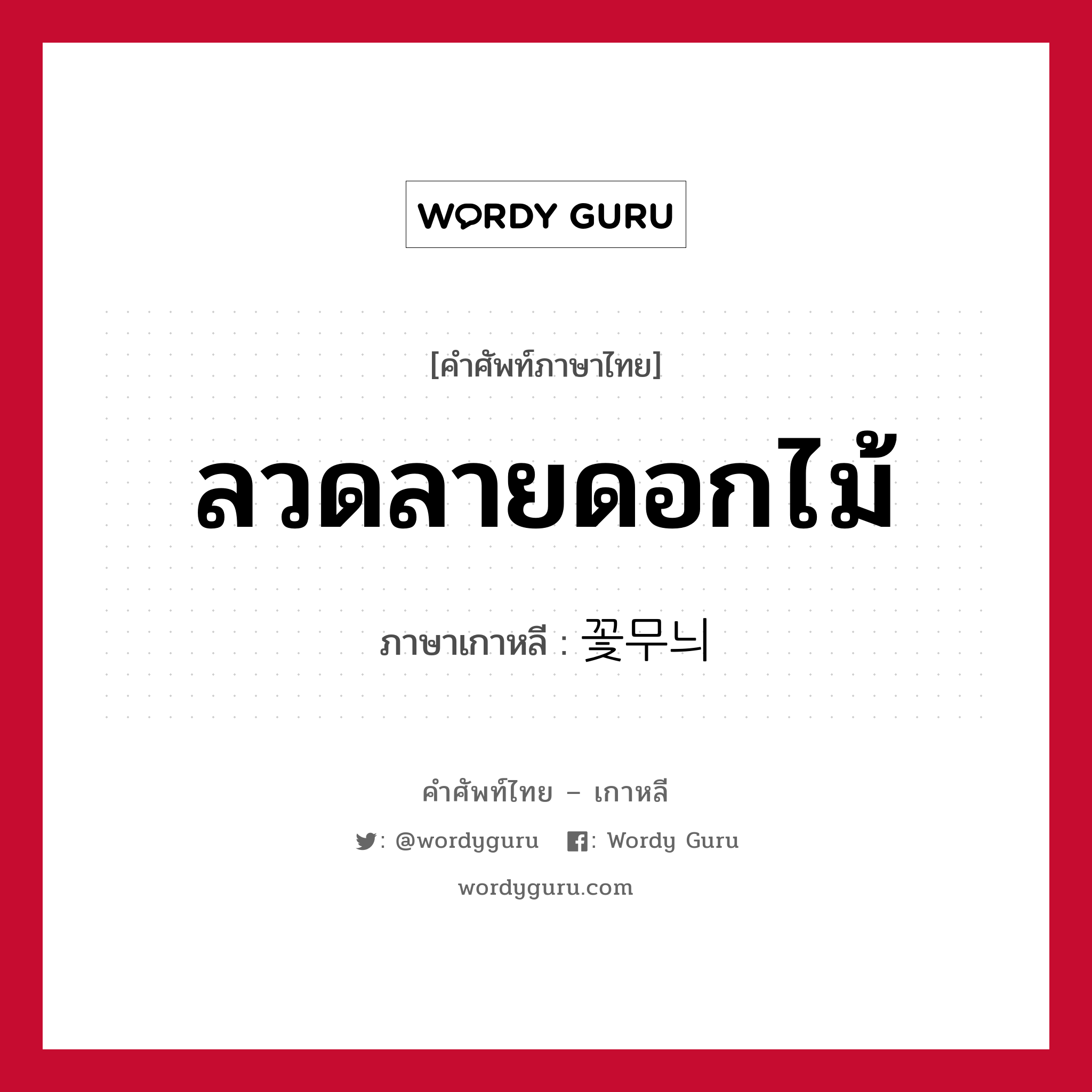 ลวดลายดอกไม้ ภาษาเกาหลีคืออะไร, คำศัพท์ภาษาไทย - เกาหลี ลวดลายดอกไม้ ภาษาเกาหลี 꽃무늬