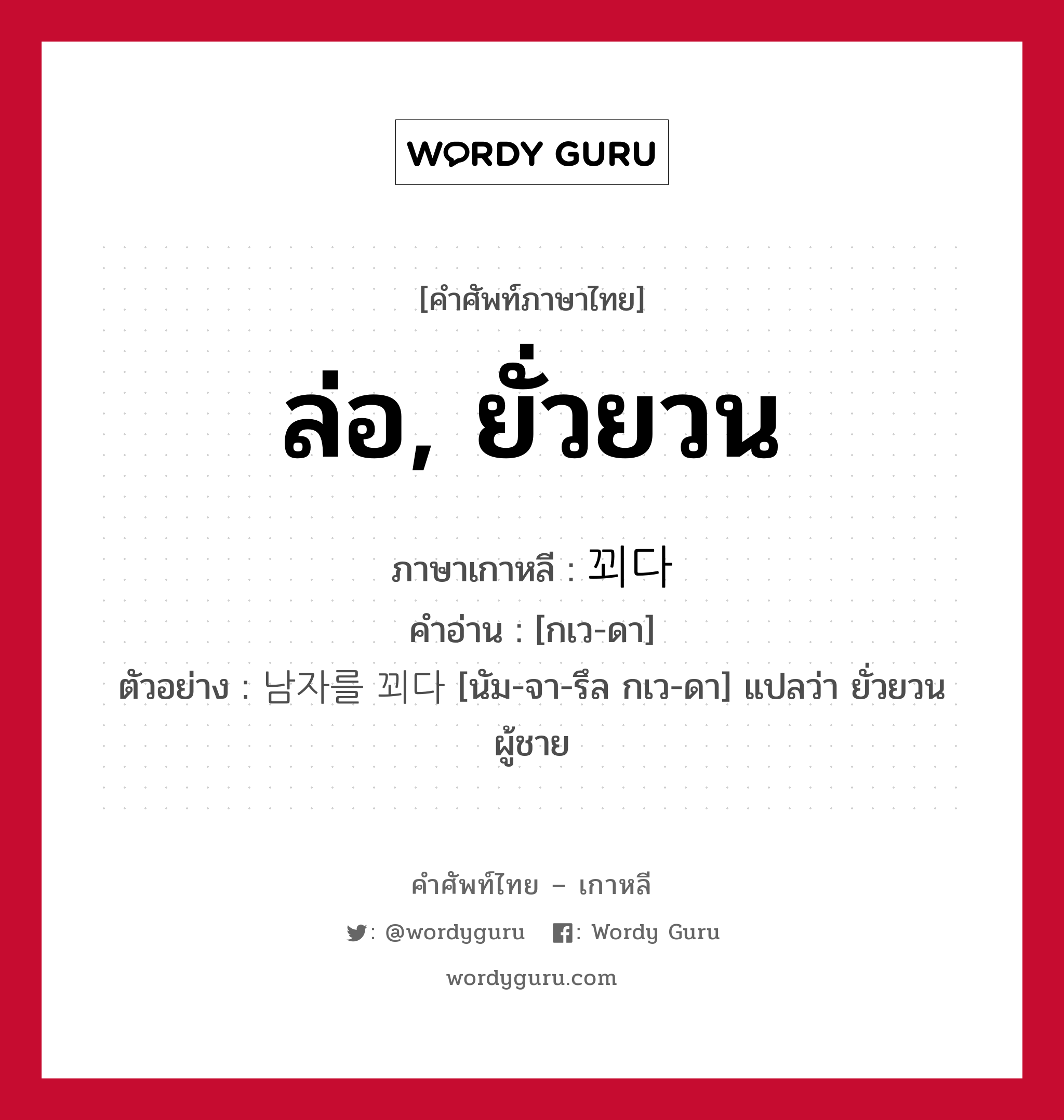 ล่อ, ยั่วยวน ภาษาเกาหลีคืออะไร, คำศัพท์ภาษาไทย - เกาหลี ล่อ, ยั่วยวน ภาษาเกาหลี 꾀다 คำอ่าน [กเว-ดา] ตัวอย่าง 남자를 꾀다 [นัม-จา-รึล กเว-ดา] แปลว่า ยั่วยวนผู้ชาย