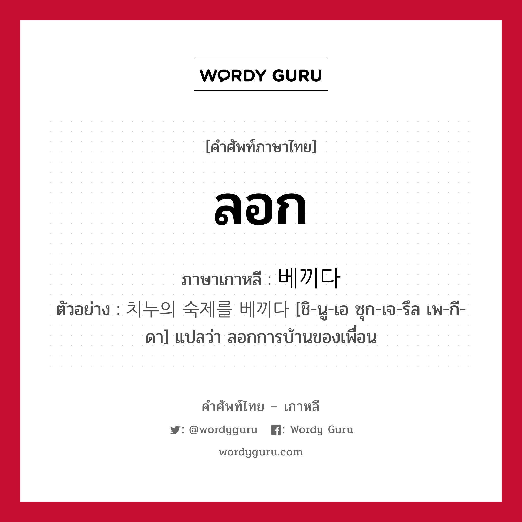 ลอก ภาษาเกาหลีคืออะไร, คำศัพท์ภาษาไทย - เกาหลี ลอก ภาษาเกาหลี 베끼다 ตัวอย่าง 치누의 숙제를 베끼다 [ชิ-นู-เอ ซุก-เจ-รึล เพ-กี-ดา] แปลว่า ลอกการบ้านของเพื่อน