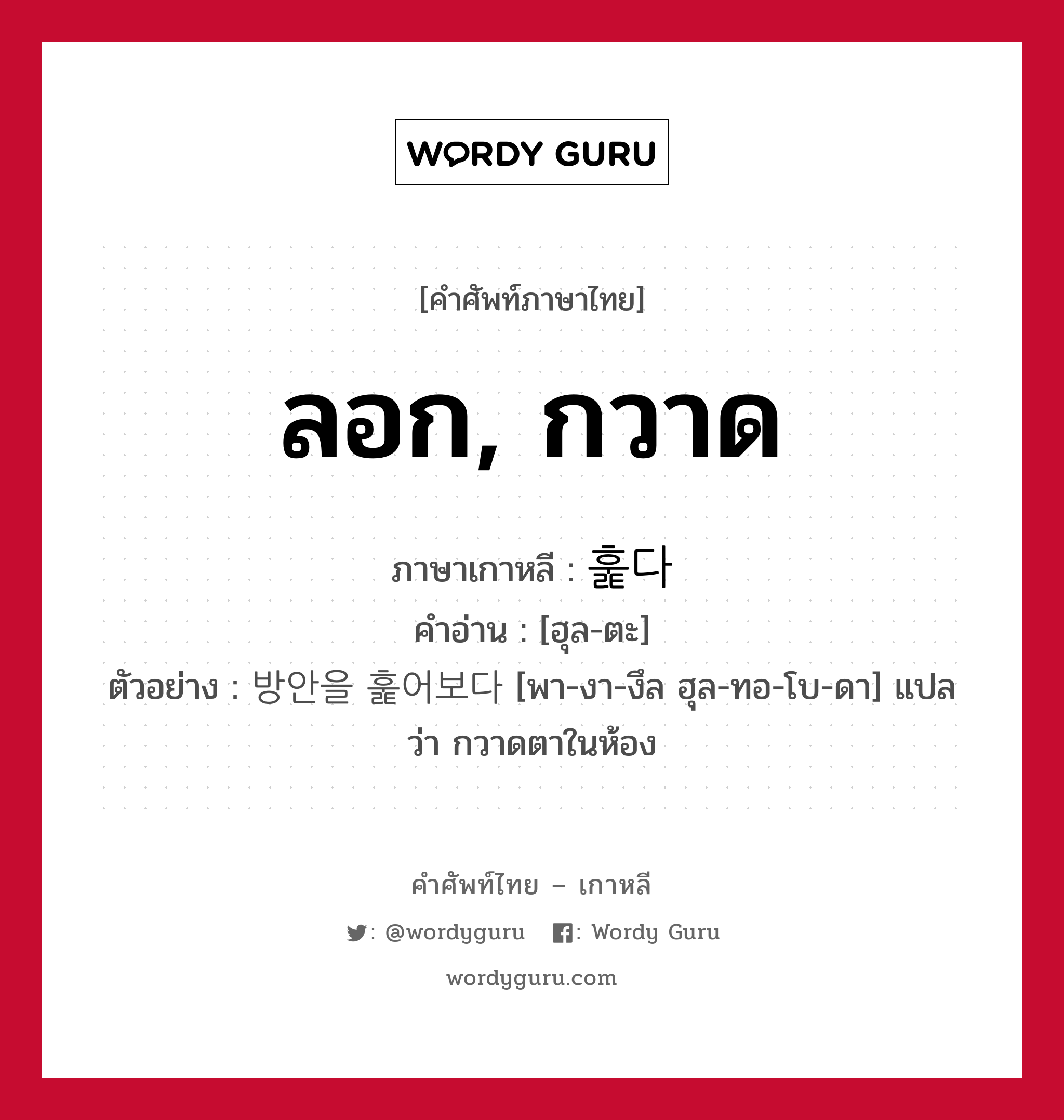 ลอก, กวาด ภาษาเกาหลีคืออะไร, คำศัพท์ภาษาไทย - เกาหลี ลอก, กวาด ภาษาเกาหลี 훑다 คำอ่าน [ฮุล-ตะ] ตัวอย่าง 방안을 훑어보다 [พา-งา-งึล ฮุล-ทอ-โบ-ดา] แปลว่า กวาดตาในห้อง