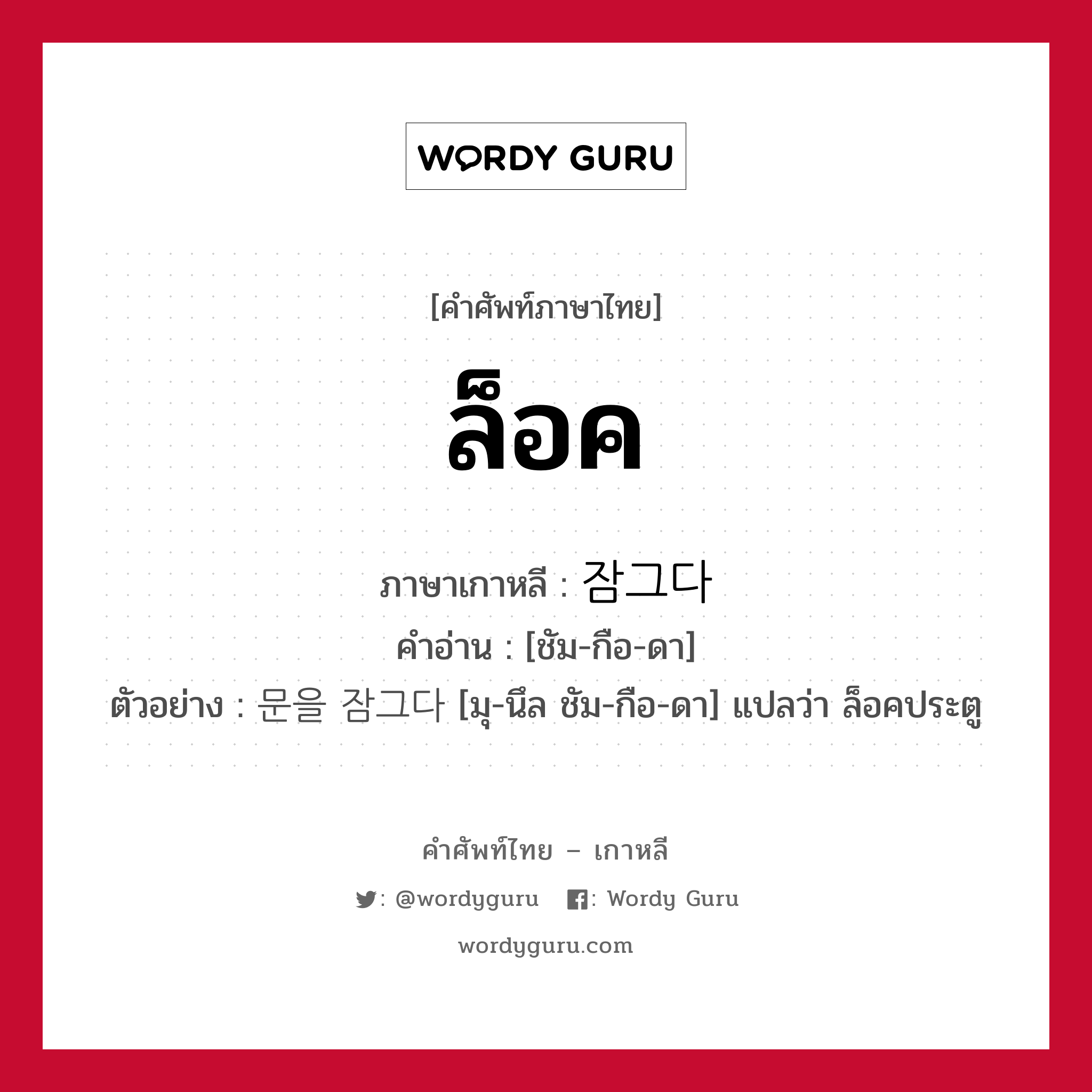 ล็อค ภาษาเกาหลีคืออะไร, คำศัพท์ภาษาไทย - เกาหลี ล็อค ภาษาเกาหลี 잠그다 คำอ่าน [ชัม-กือ-ดา] ตัวอย่าง 문을 잠그다 [มุ-นึล ชัม-กือ-ดา] แปลว่า ล็อคประตู