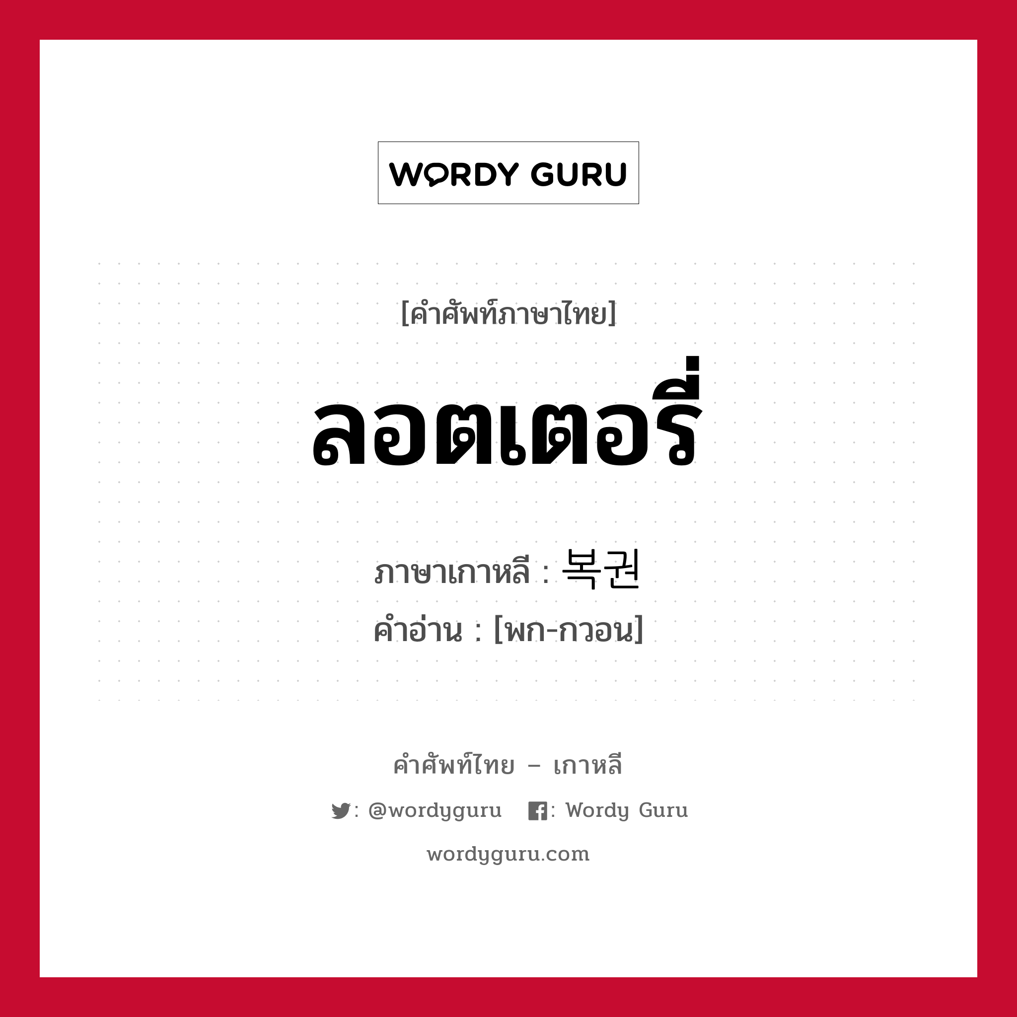 ลอตเตอรี่ ภาษาเกาหลีคืออะไร, คำศัพท์ภาษาไทย - เกาหลี ลอตเตอรี่ ภาษาเกาหลี 복권 คำอ่าน [พก-กวอน]