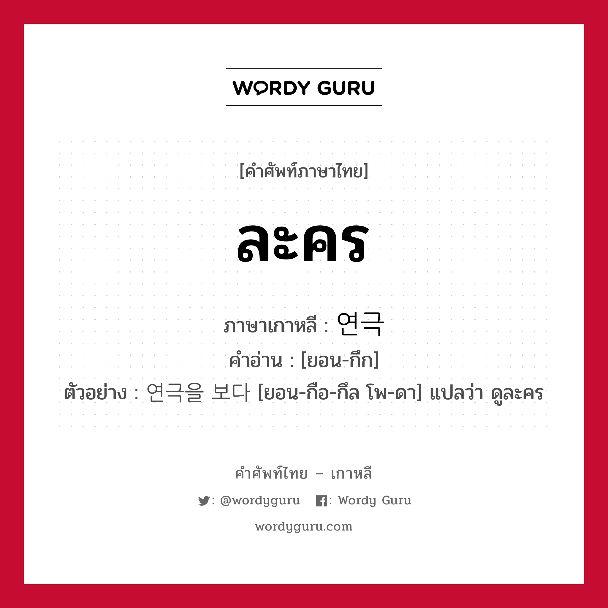 ละคร ภาษาเกาหลีคืออะไร, คำศัพท์ภาษาไทย - เกาหลี ละคร ภาษาเกาหลี 연극 คำอ่าน [ยอน-กึก] ตัวอย่าง 연극을 보다 [ยอน-กือ-กึล โพ-ดา] แปลว่า ดูละคร