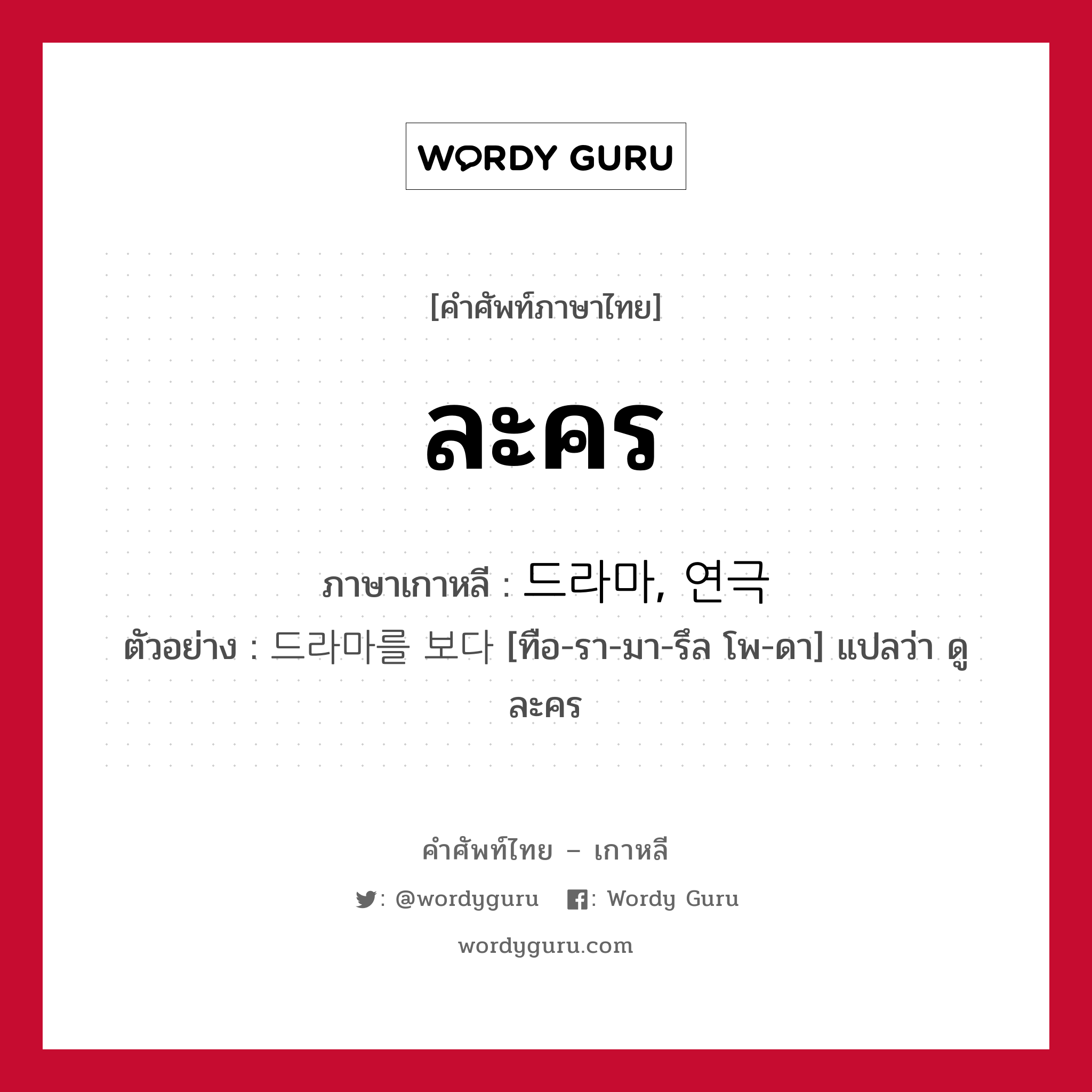 ละคร ภาษาเกาหลีคืออะไร, คำศัพท์ภาษาไทย - เกาหลี ละคร ภาษาเกาหลี 드라마, 연극 ตัวอย่าง 드라마를 보다 [ทือ-รา-มา-รึล โพ-ดา] แปลว่า ดูละคร