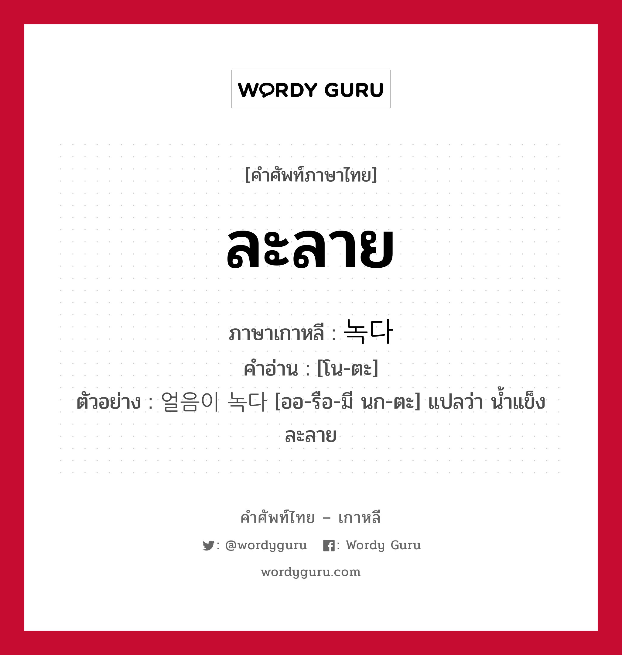 ละลาย ภาษาเกาหลีคืออะไร, คำศัพท์ภาษาไทย - เกาหลี ละลาย ภาษาเกาหลี 녹다 คำอ่าน [โน-ตะ] ตัวอย่าง 얼음이 녹다 [ออ-รือ-มี นก-ตะ] แปลว่า น้ำแข็งละลาย