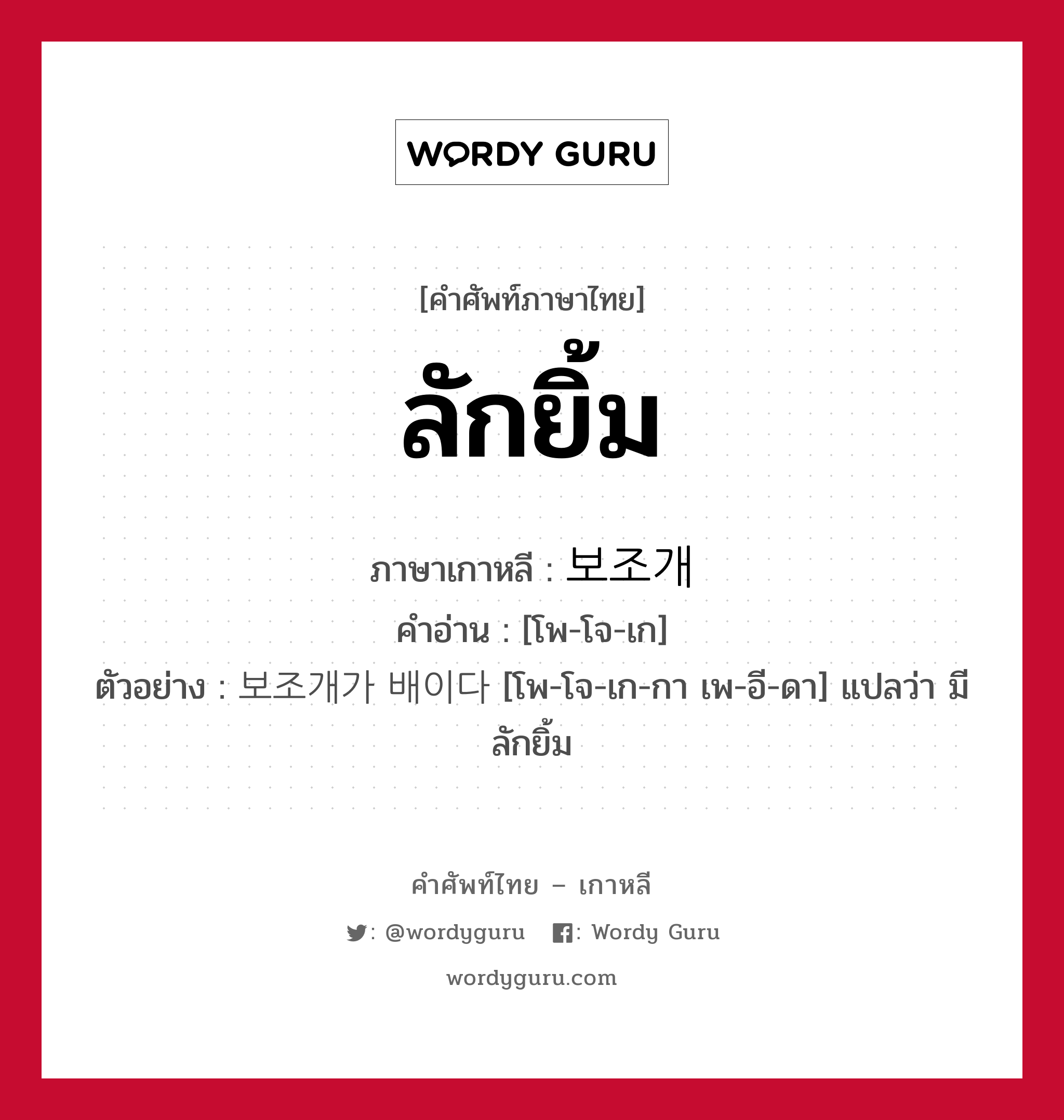 ลักยิ้ม ภาษาเกาหลีคืออะไร, คำศัพท์ภาษาไทย - เกาหลี ลักยิ้ม ภาษาเกาหลี 보조개 คำอ่าน [โพ-โจ-เก] ตัวอย่าง 보조개가 배이다 [โพ-โจ-เก-กา เพ-อี-ดา] แปลว่า มีลักยิ้ม