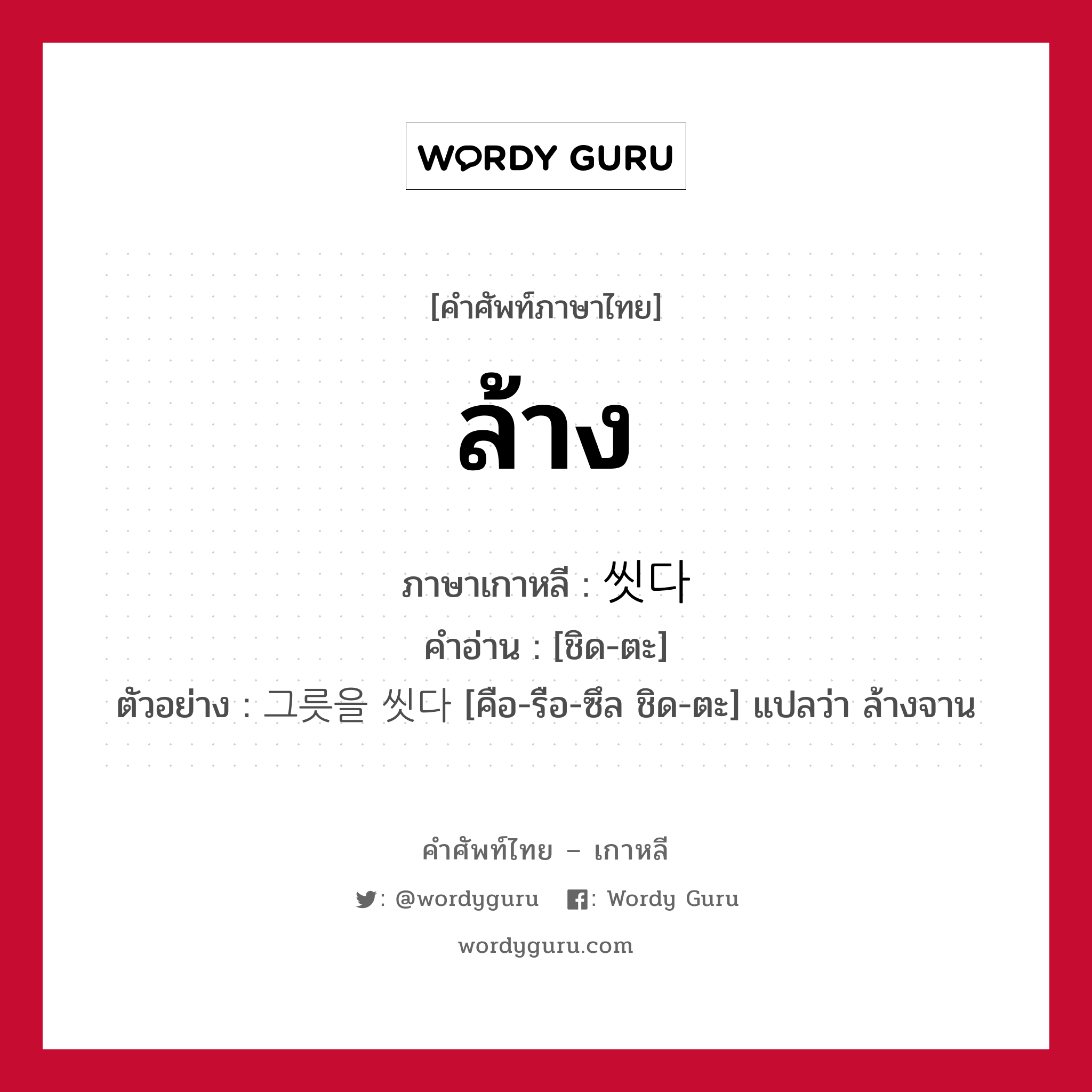 ล้าง ภาษาเกาหลีคืออะไร, คำศัพท์ภาษาไทย - เกาหลี ล้าง ภาษาเกาหลี 씻다 คำอ่าน [ชิด-ตะ] ตัวอย่าง 그릇을 씻다 [คือ-รือ-ซึล ชิด-ตะ] แปลว่า ล้างจาน