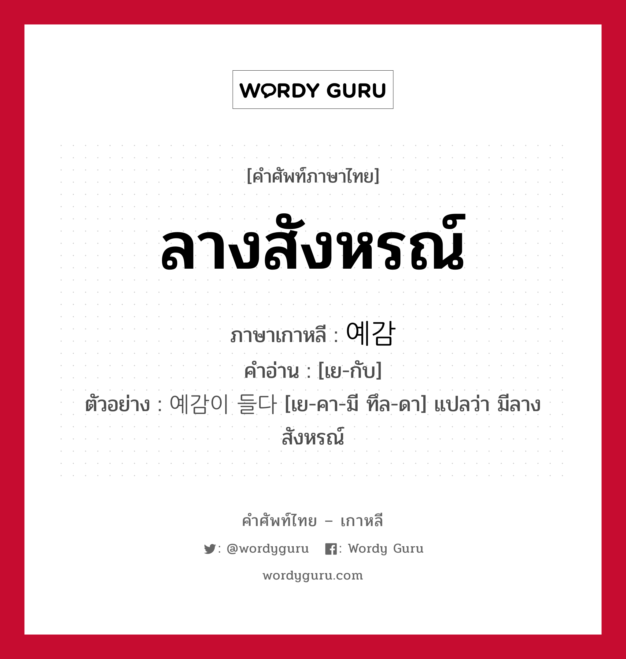 ลางสังหรณ์ ภาษาเกาหลีคืออะไร, คำศัพท์ภาษาไทย - เกาหลี ลางสังหรณ์ ภาษาเกาหลี 예감 คำอ่าน [เย-กับ] ตัวอย่าง 예감이 들다 [เย-คา-มี ทึล-ดา] แปลว่า มีลางสังหรณ์