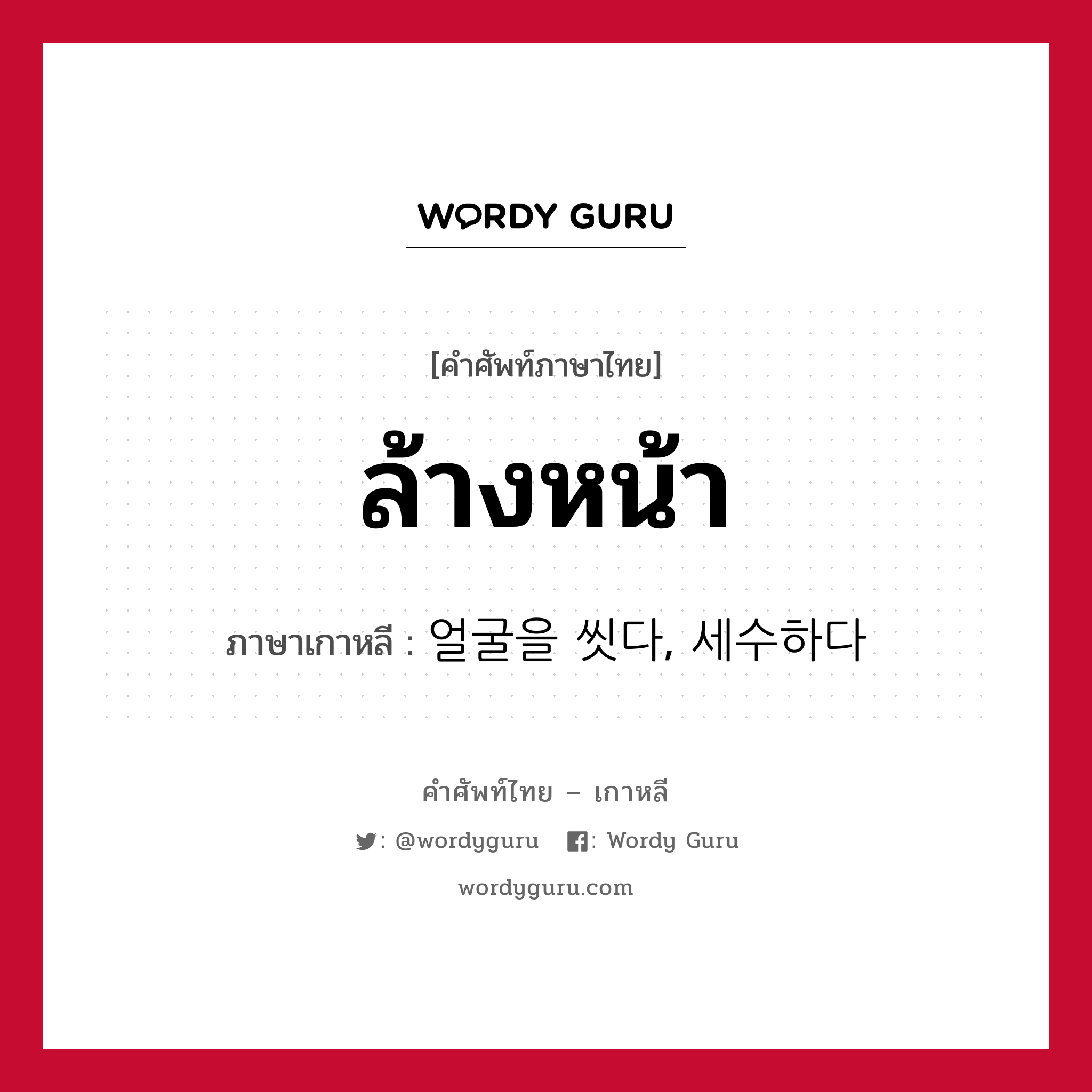 ล้างหน้า ภาษาเกาหลีคืออะไร, คำศัพท์ภาษาไทย - เกาหลี ล้างหน้า ภาษาเกาหลี 얼굴을 씻다, 세수하다