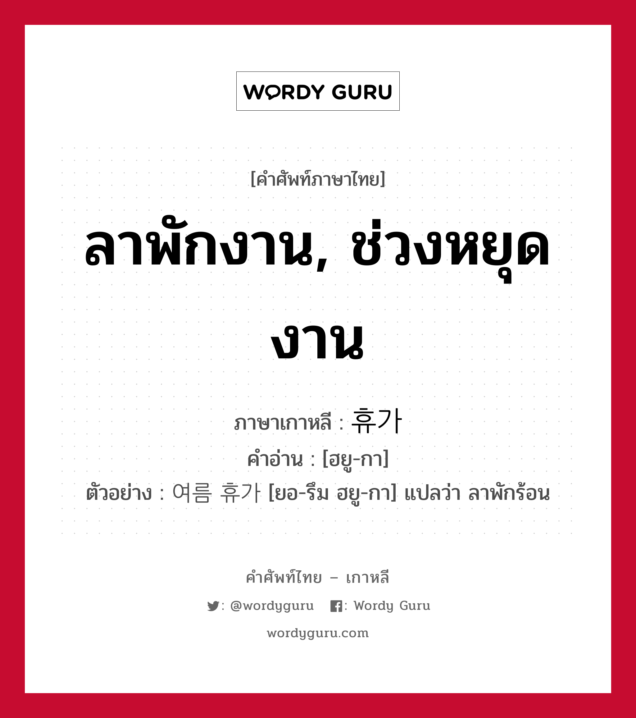 ลาพักงาน, ช่วงหยุดงาน ภาษาเกาหลีคืออะไร, คำศัพท์ภาษาไทย - เกาหลี ลาพักงาน, ช่วงหยุดงาน ภาษาเกาหลี 휴가 คำอ่าน [ฮยู-กา] ตัวอย่าง 여름 휴가 [ยอ-รึม ฮยู-กา] แปลว่า ลาพักร้อน